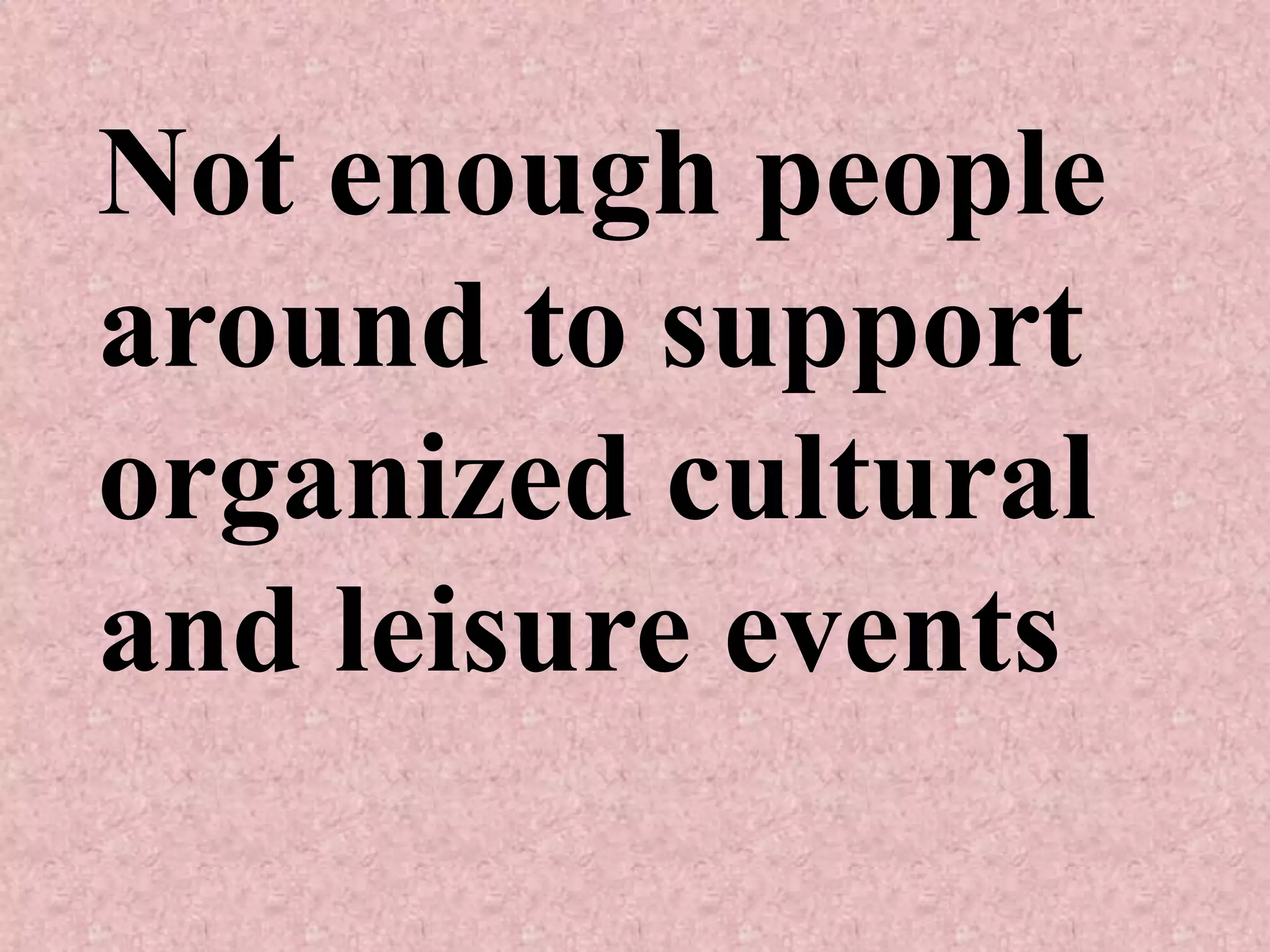Not enough people
around to support
organized cultural
and leisure events
 