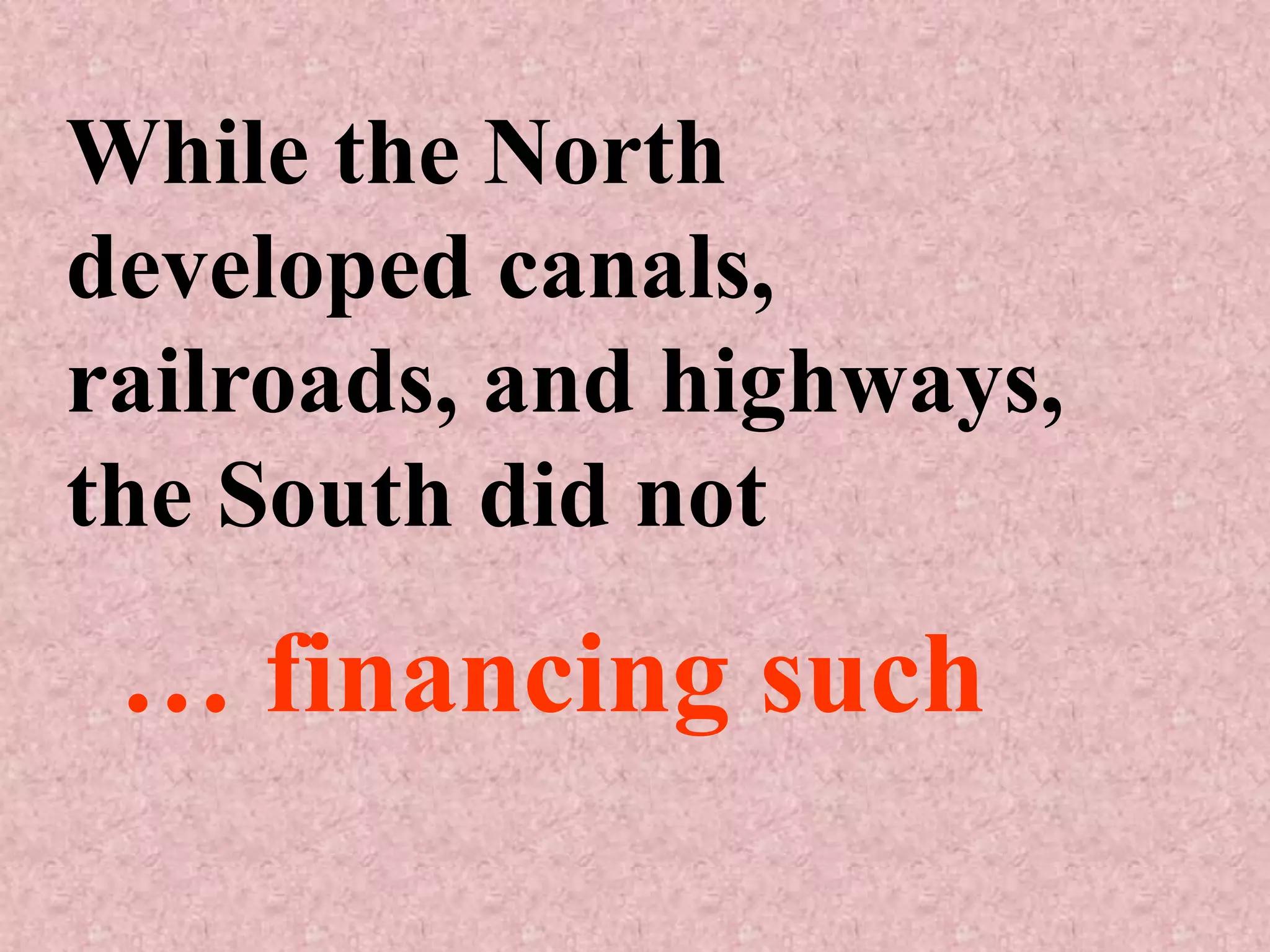 While the North
developed canals,
railroads, and highways,
the South did not
 … financing such
 
