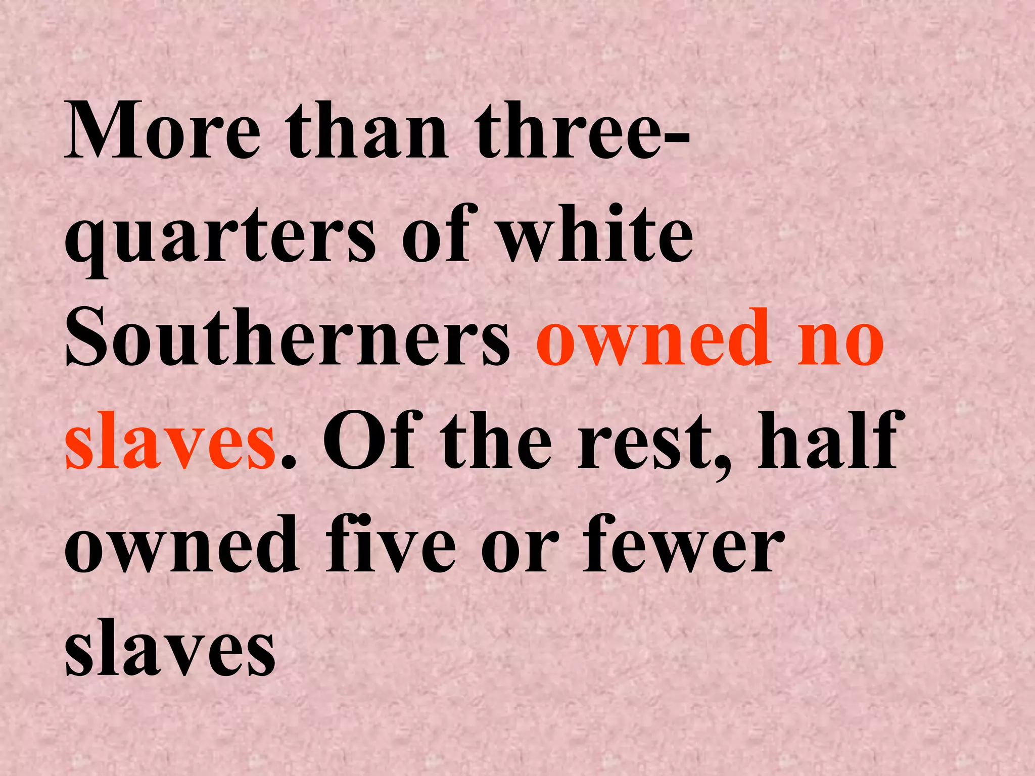More than three-
quarters of white
Southerners owned no
slaves. Of the rest, half
owned five or fewer
slaves
 