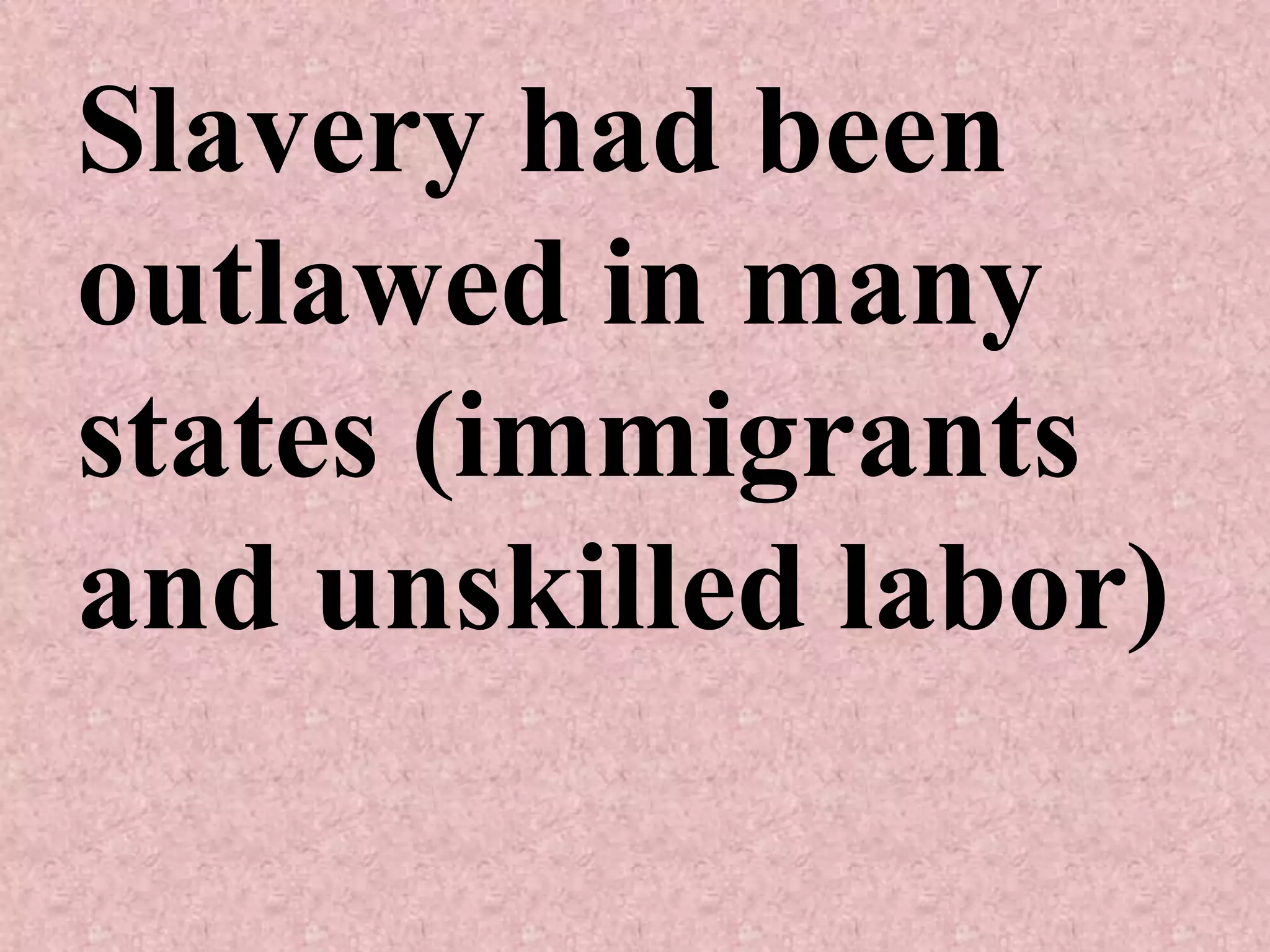 Slavery had been
outlawed in many
states (immigrants
and unskilled labor)
 