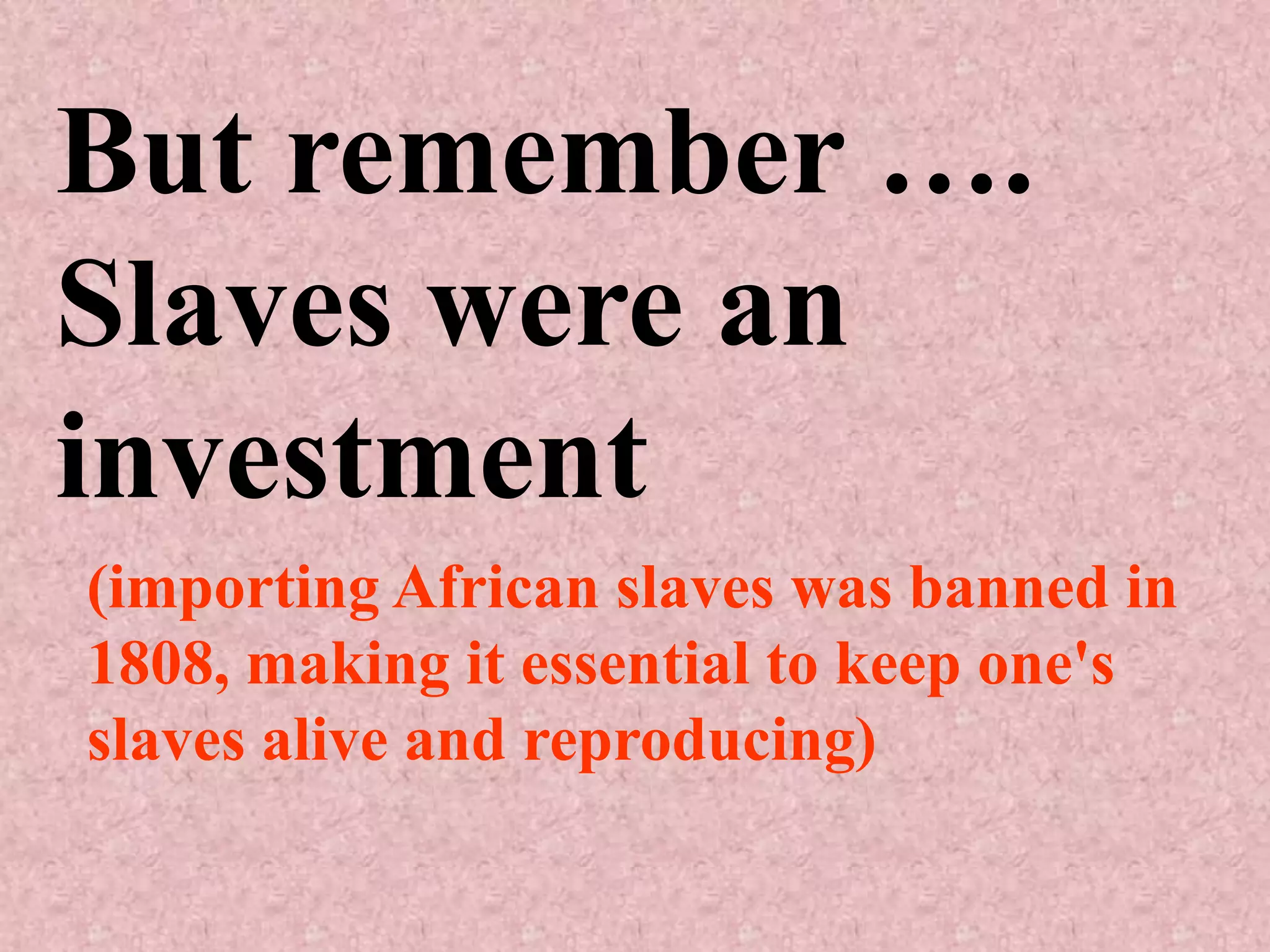 But remember ….
Slaves were an
investment
(importing African slaves was banned in
1808, making it essential to keep one's
slaves alive and reproducing)
 