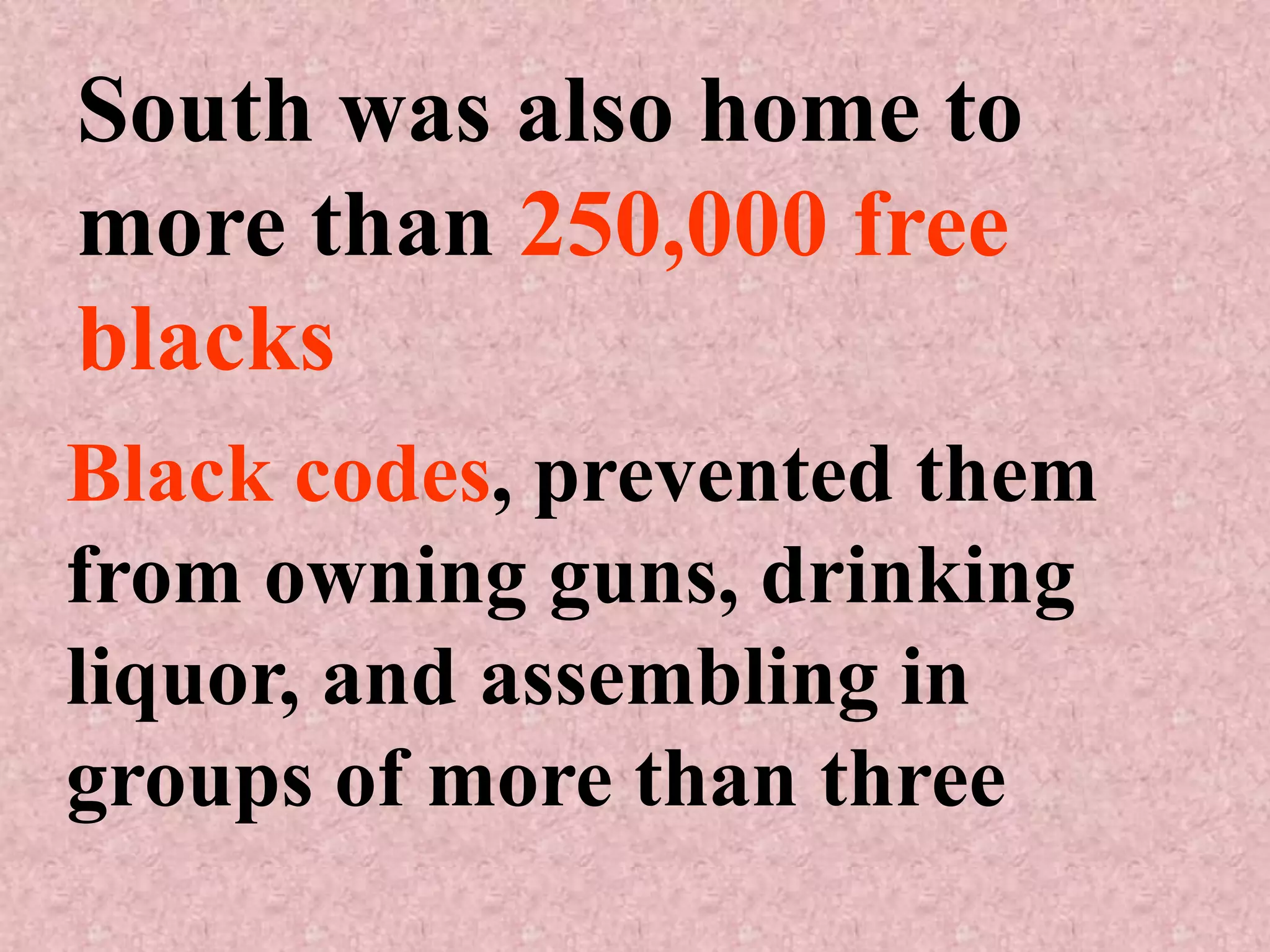 South was also home to
more than 250,000 free
blacks
Black codes, prevented them
from owning guns, drinking
liquor, and assembling in
groups of more than three
 