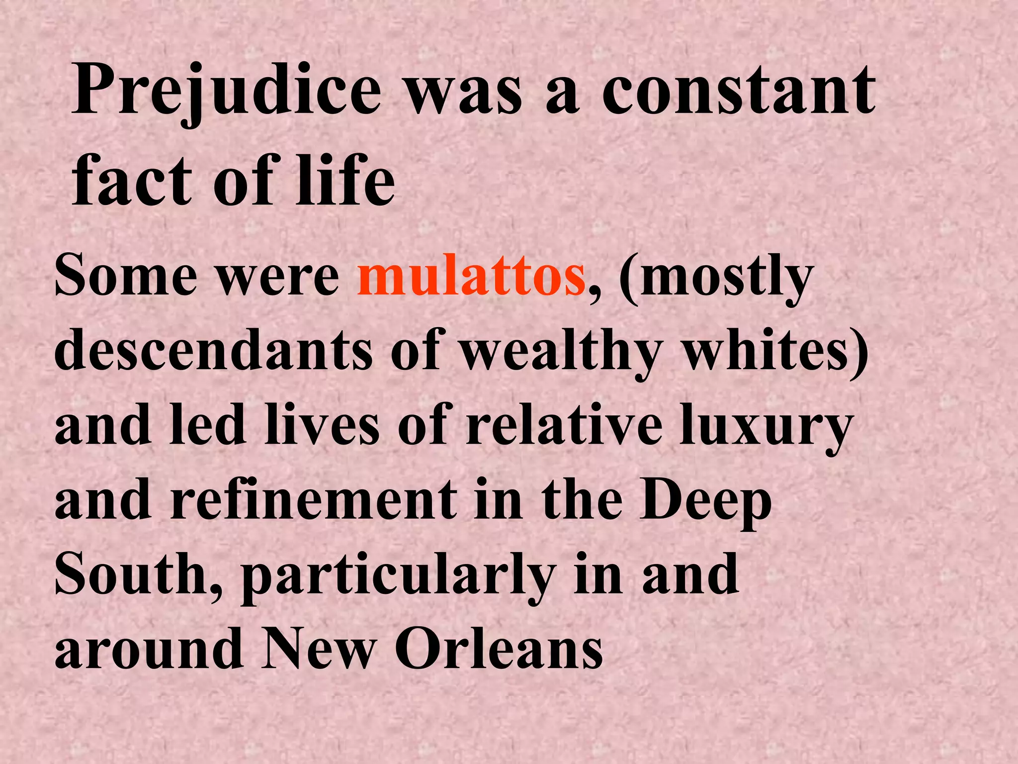 Prejudice was a constant
fact of life
Some were mulattos, (mostly
descendants of wealthy whites)
and led lives of relative luxury
and refinement in the Deep
South, particularly in and
around New Orleans
 