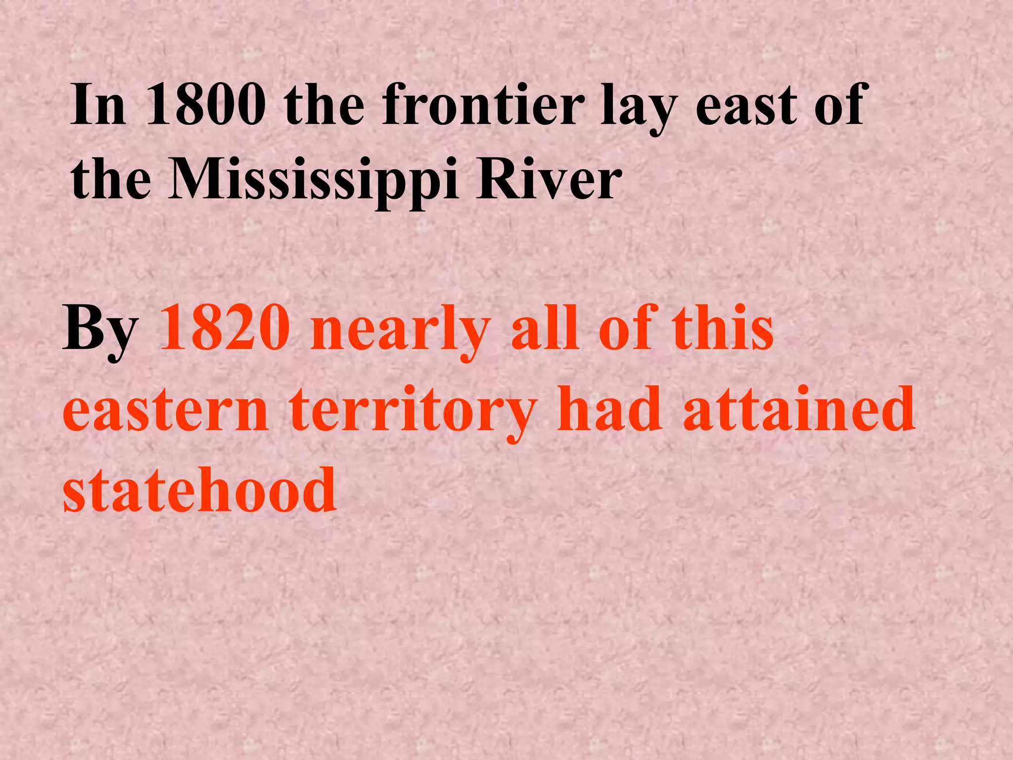 In 1800 the frontier lay east of
the Mississippi River

By 1820 nearly all of this
eastern territory had attained
statehood
 