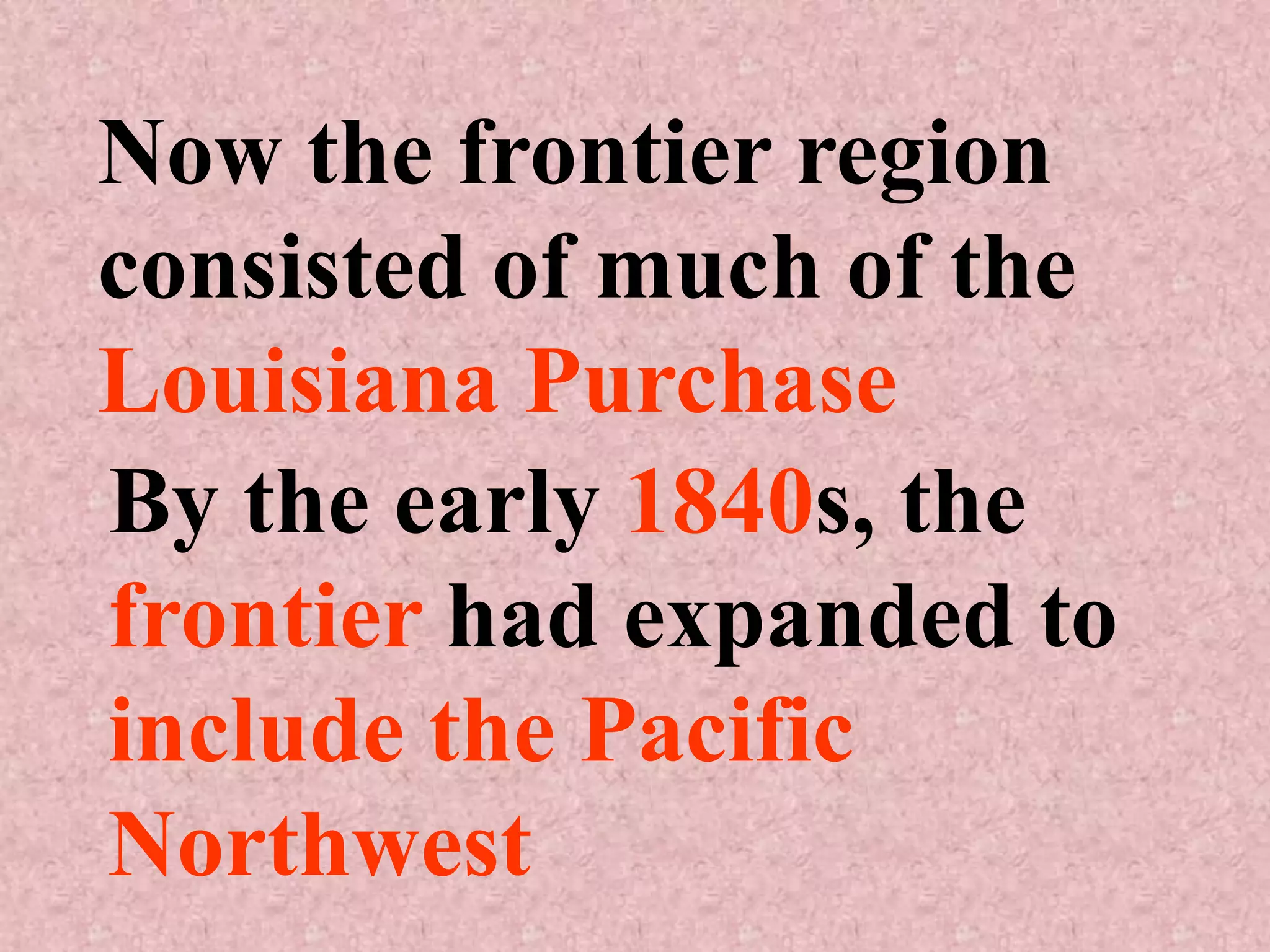 Now the frontier region
consisted of much of the
Louisiana Purchase
By the early 1840s, the
frontier had expanded to
include the Pacific
Northwest
 
