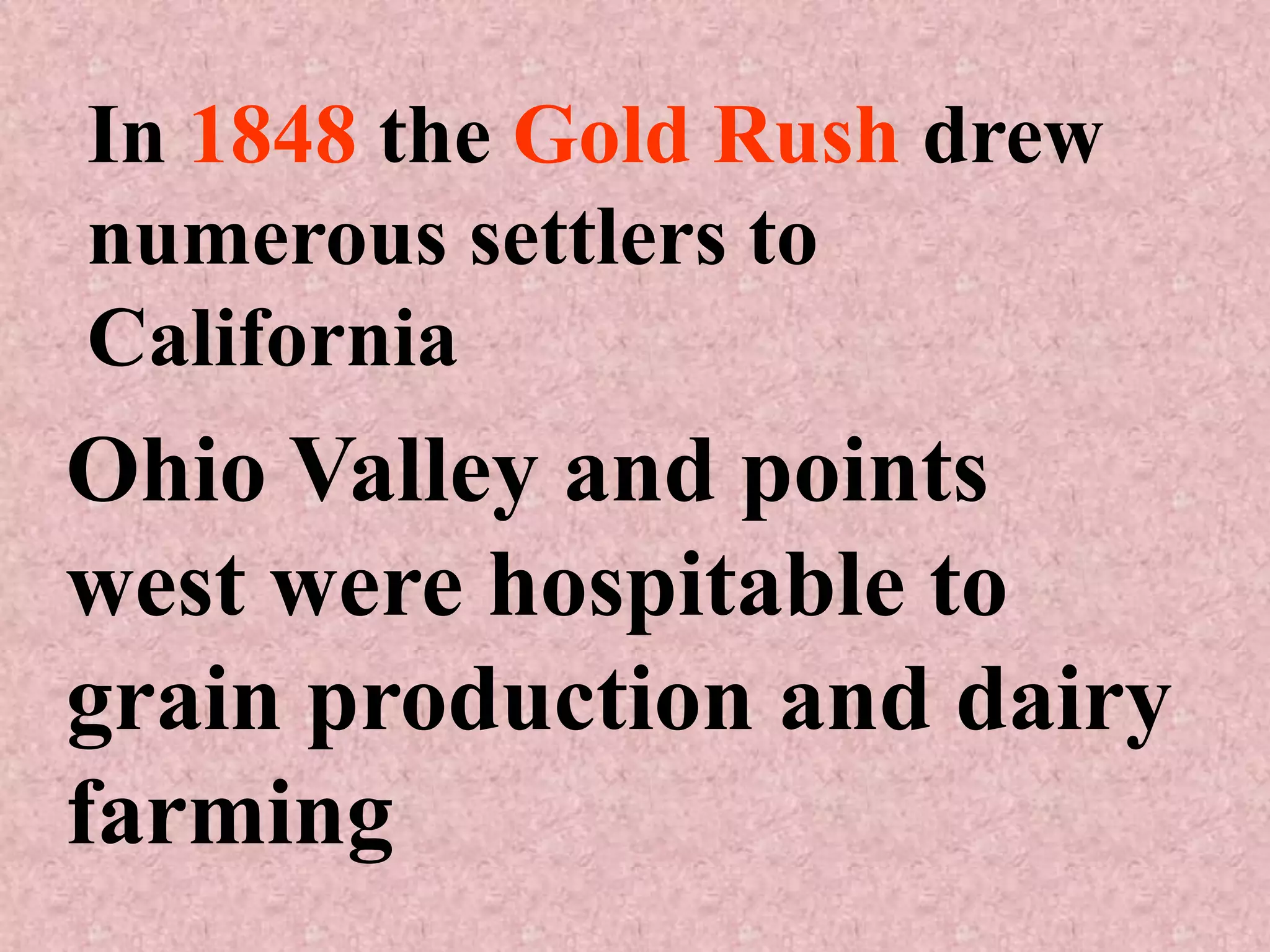 In 1848 the Gold Rush drew
numerous settlers to
California
Ohio Valley and points
west were hospitable to
grain production and dairy
farming
 