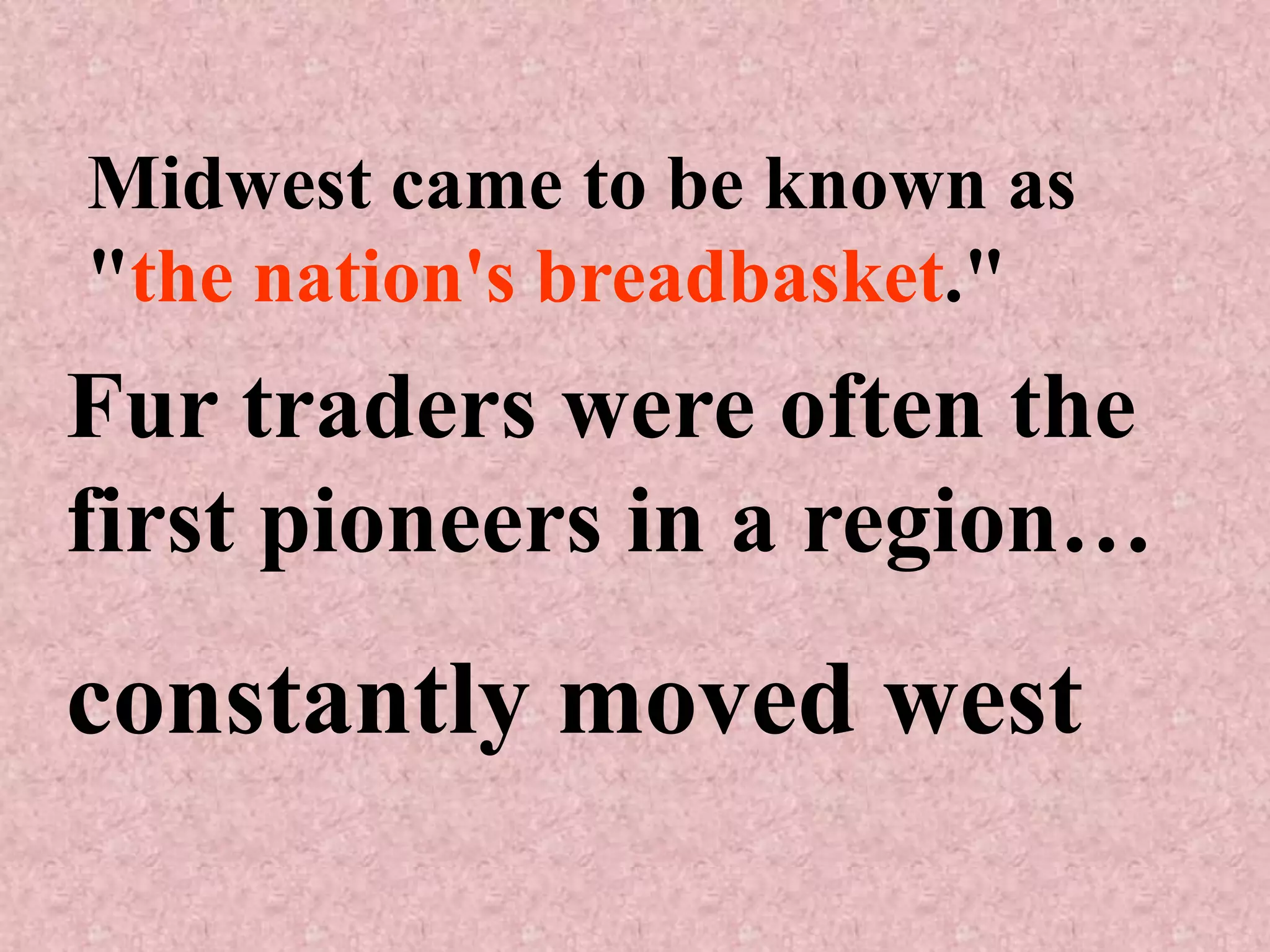 Midwest came to be known as
"the nation's breadbasket."
Fur traders were often the
first pioneers in a region…
constantly moved west
 