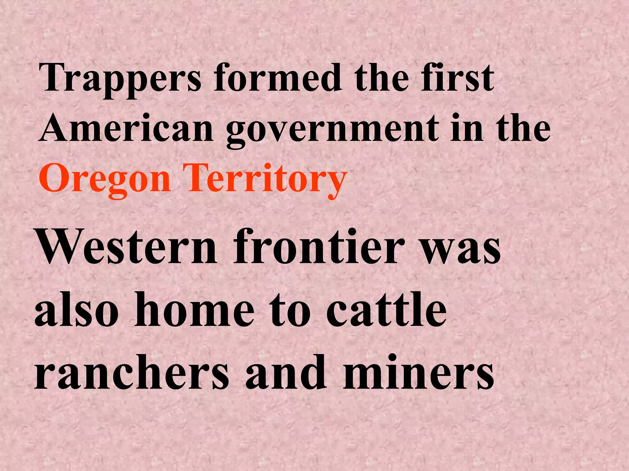 Trappers formed the first
American government in the
Oregon Territory
Western frontier was
also home to cattle
ranchers and miners
 
