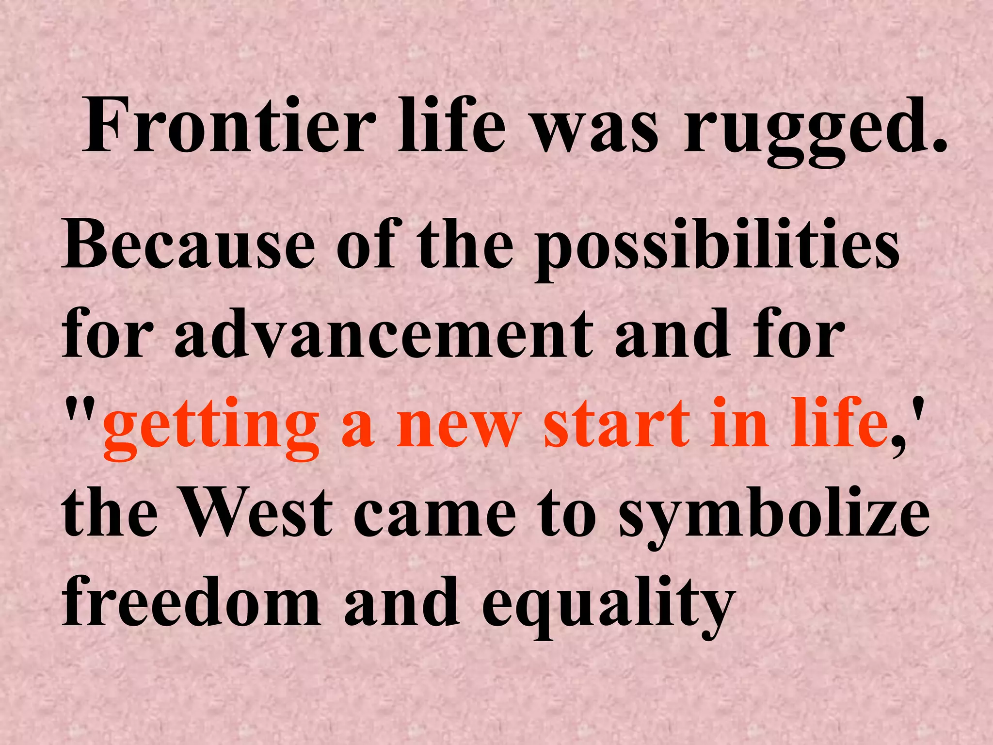 Frontier life was rugged.
Because of the possibilities
for advancement and for
"getting a new start in life,'
the West came to symbolize
freedom and equality
 