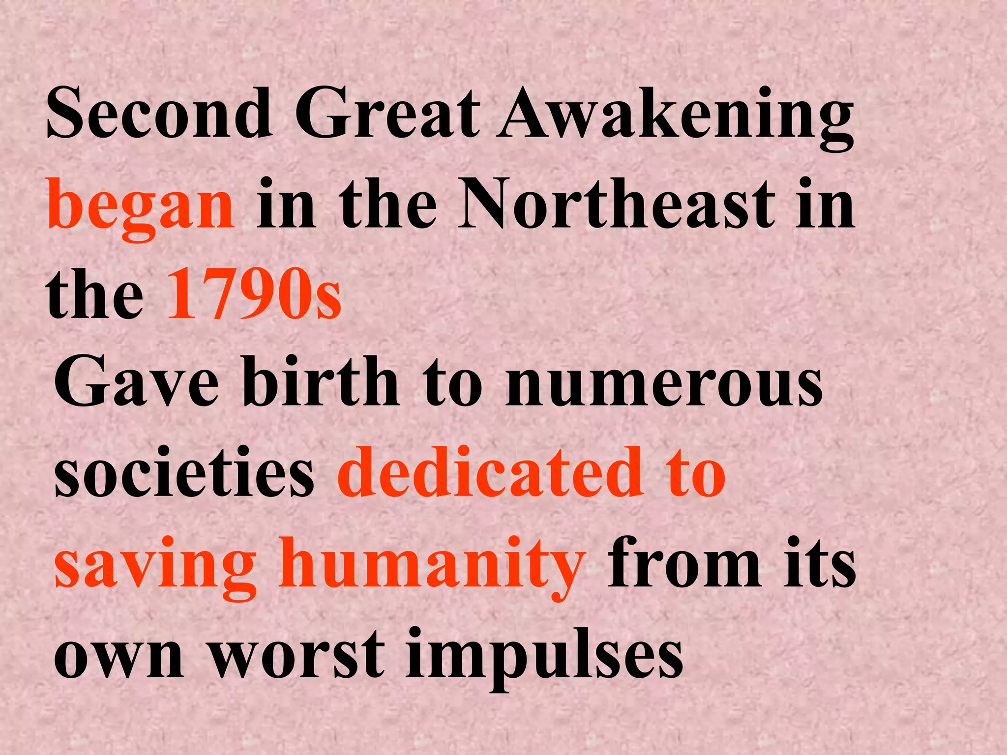 Second Great Awakening
began in the Northeast in
the 1790s
Gave birth to numerous
societies dedicated to
saving humanity from its
own worst impulses
 