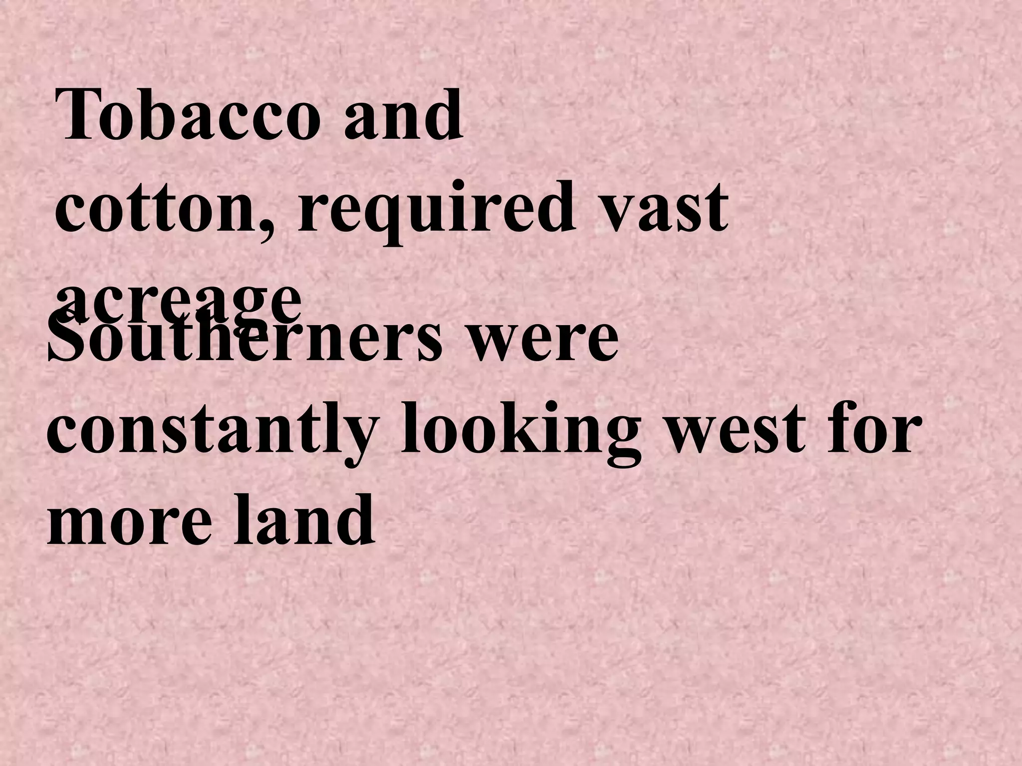 Tobacco and
cotton, required vast
acreage
Southerners were
constantly looking west for
more land
 