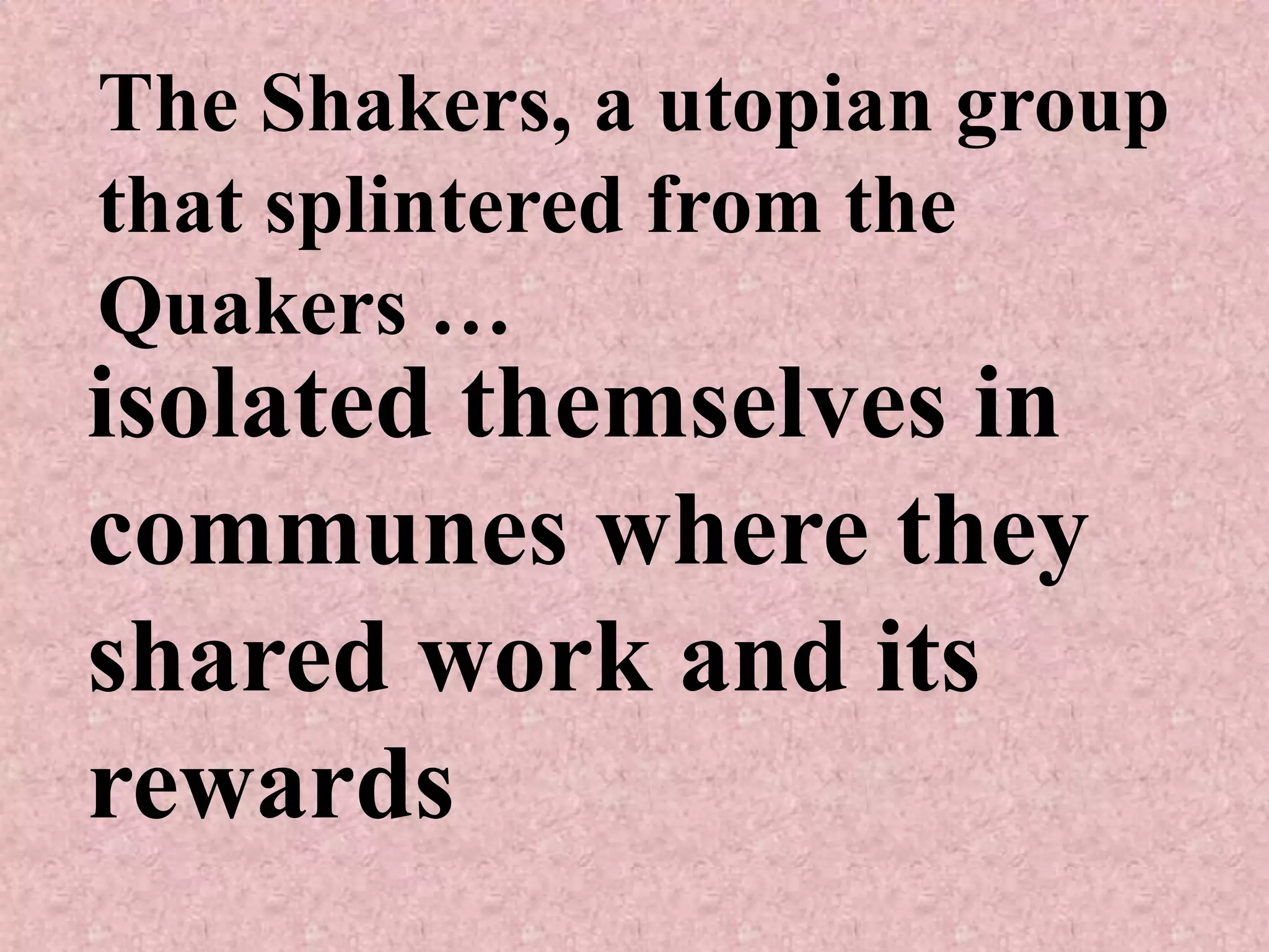 The Shakers, a utopian group
that splintered from the
Quakers …
isolated themselves in
communes where they
shared work and its
rewards
 
