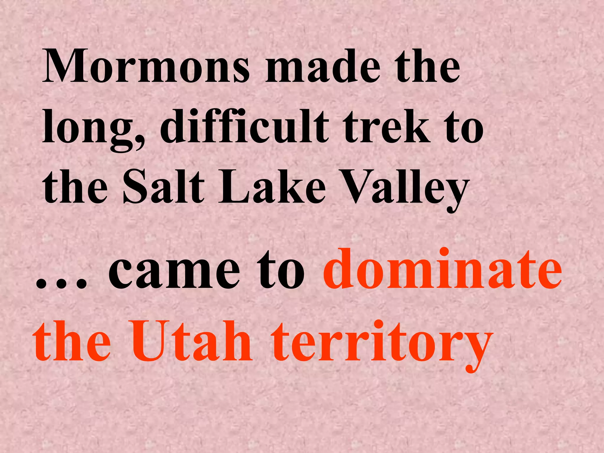 Mormons made the
long, difficult trek to
the Salt Lake Valley
… came to dominate
the Utah territory
 