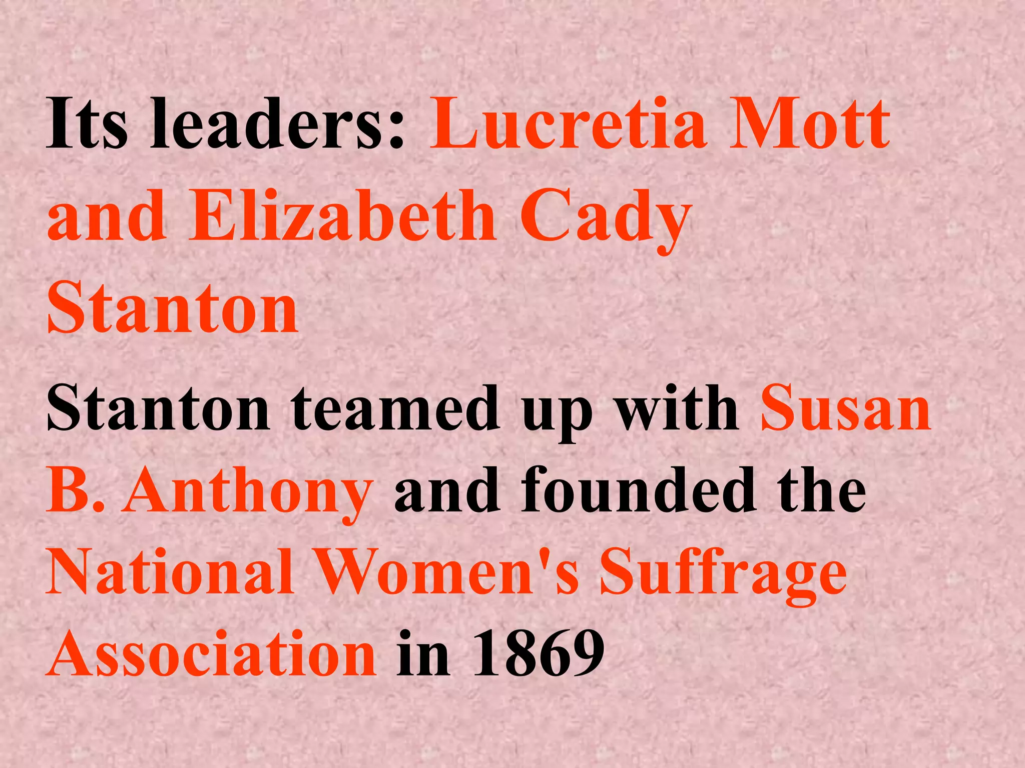 Its leaders: Lucretia Mott
and Elizabeth Cady
Stanton
Stanton teamed up with Susan
B. Anthony and founded the
National Women's Suffrage
Association in 1869
 
