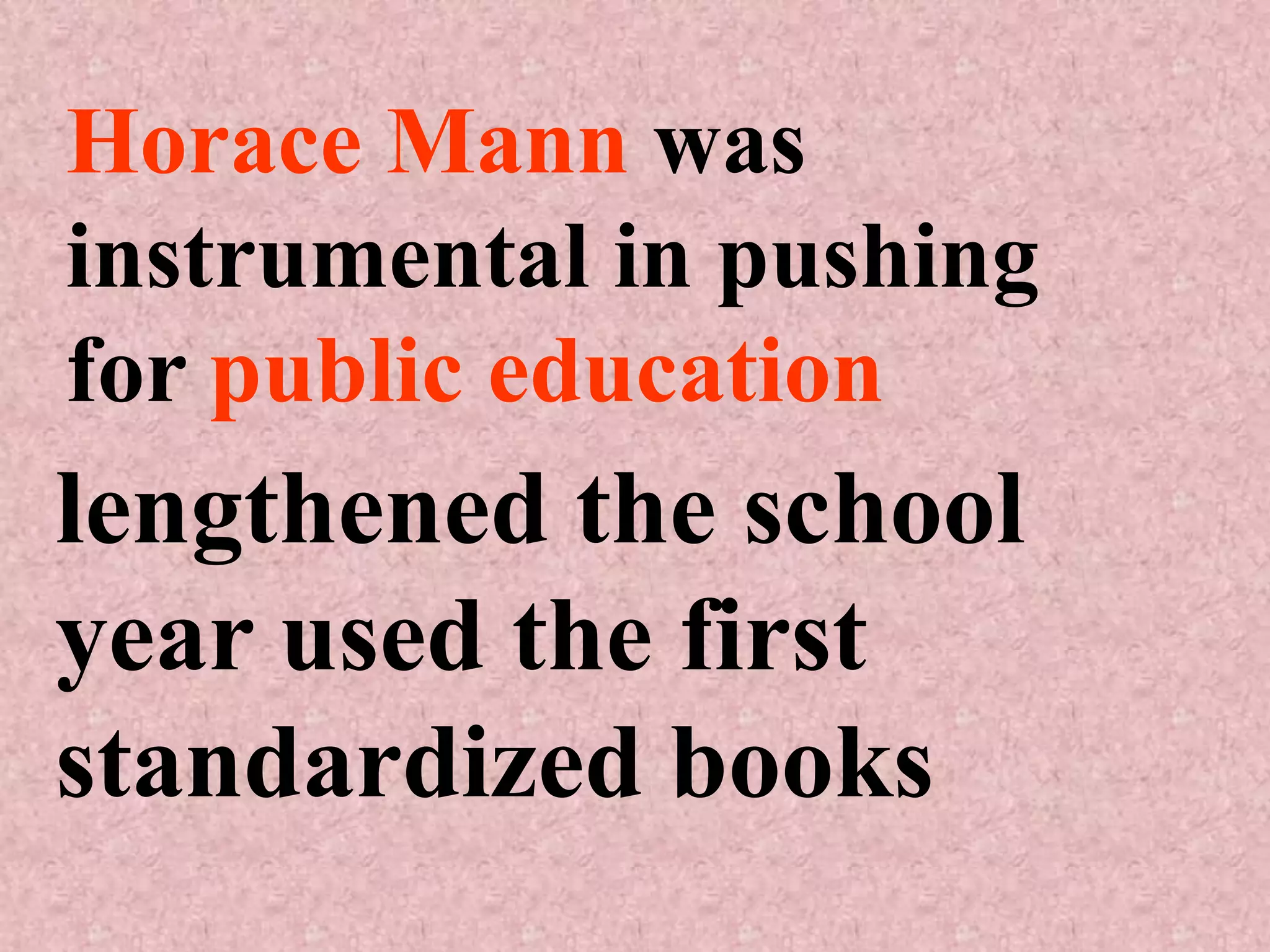 Horace Mann was
instrumental in pushing
for public education
lengthened the school
year used the first
standardized books
 