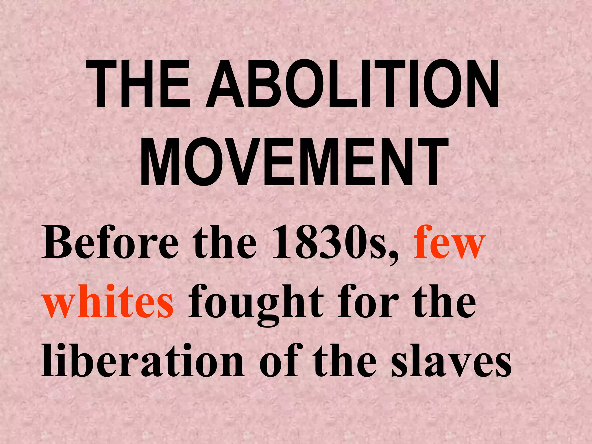 THE ABOLITION
    MOVEMENT
Before the 1830s, few
whites fought for the
liberation of the slaves
 