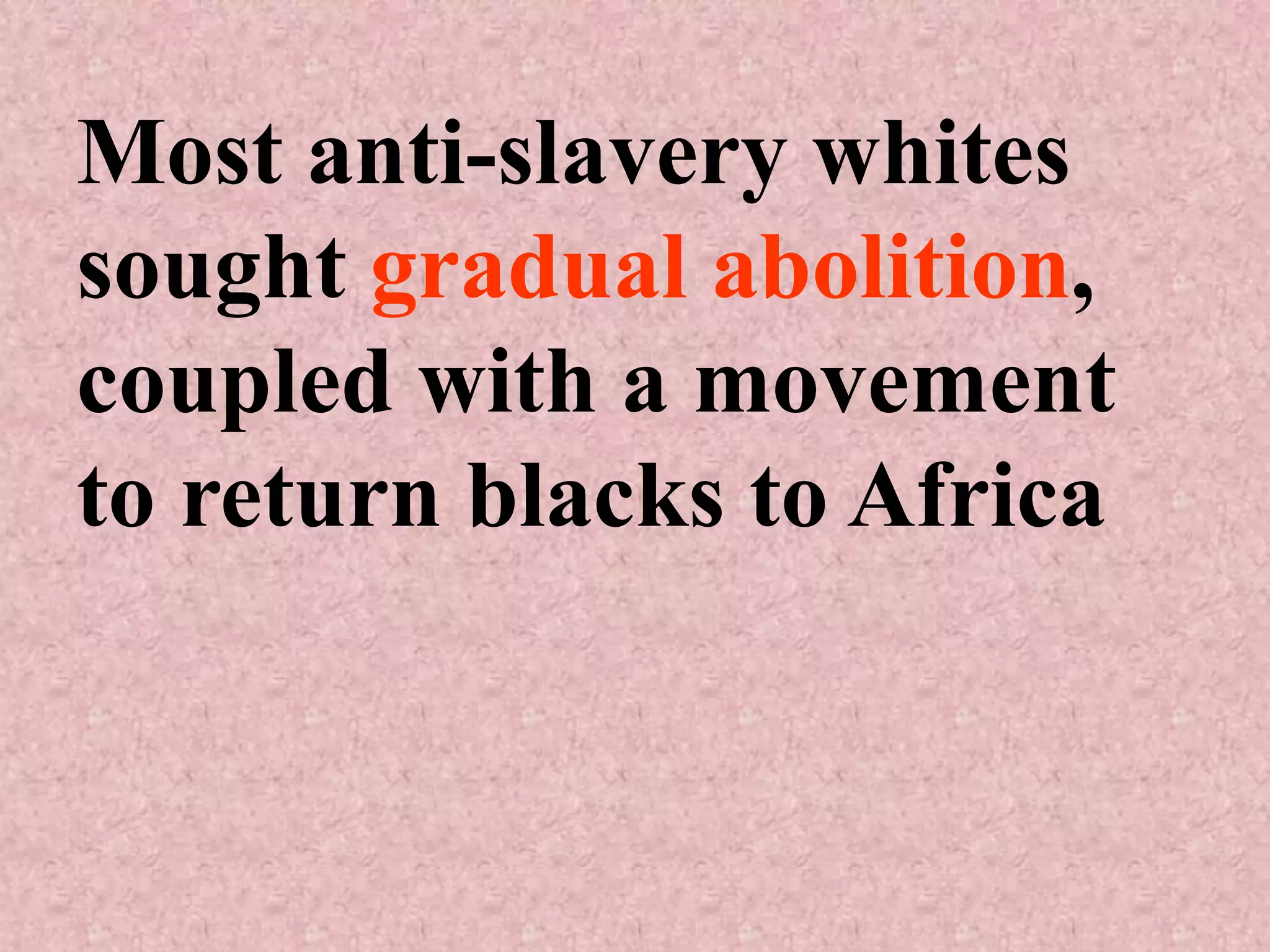 Most anti-slavery whites
sought gradual abolition,
coupled with a movement
to return blacks to Africa
 