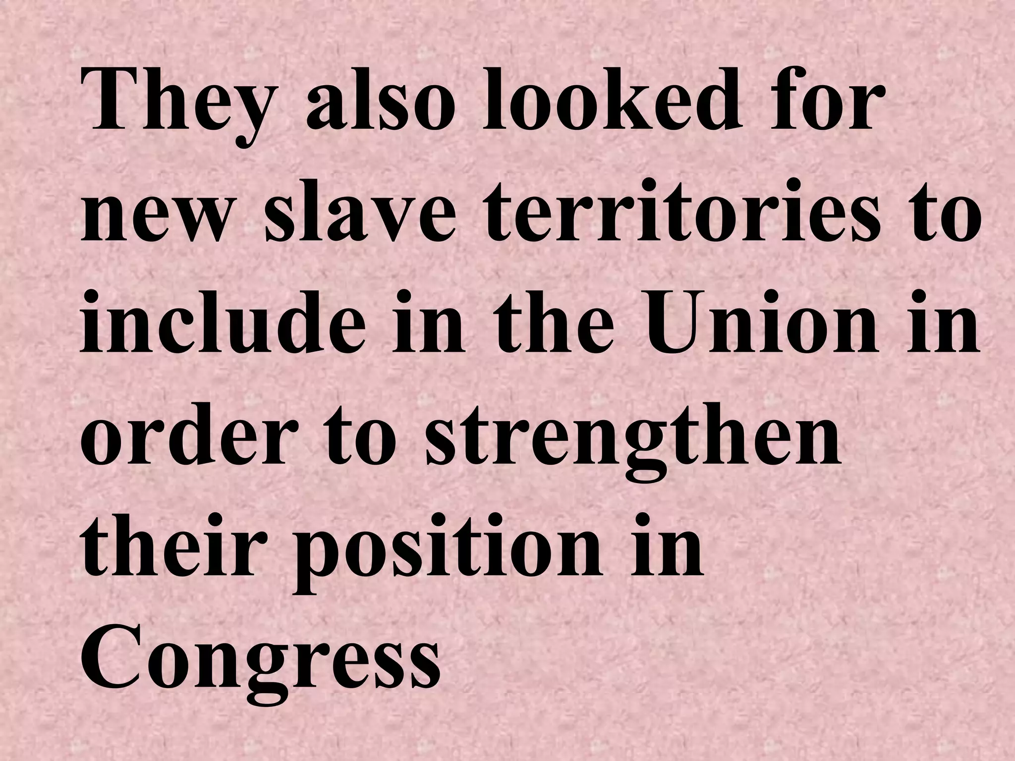 They also looked for
new slave territories to
include in the Union in
order to strengthen
their position in
Congress
 