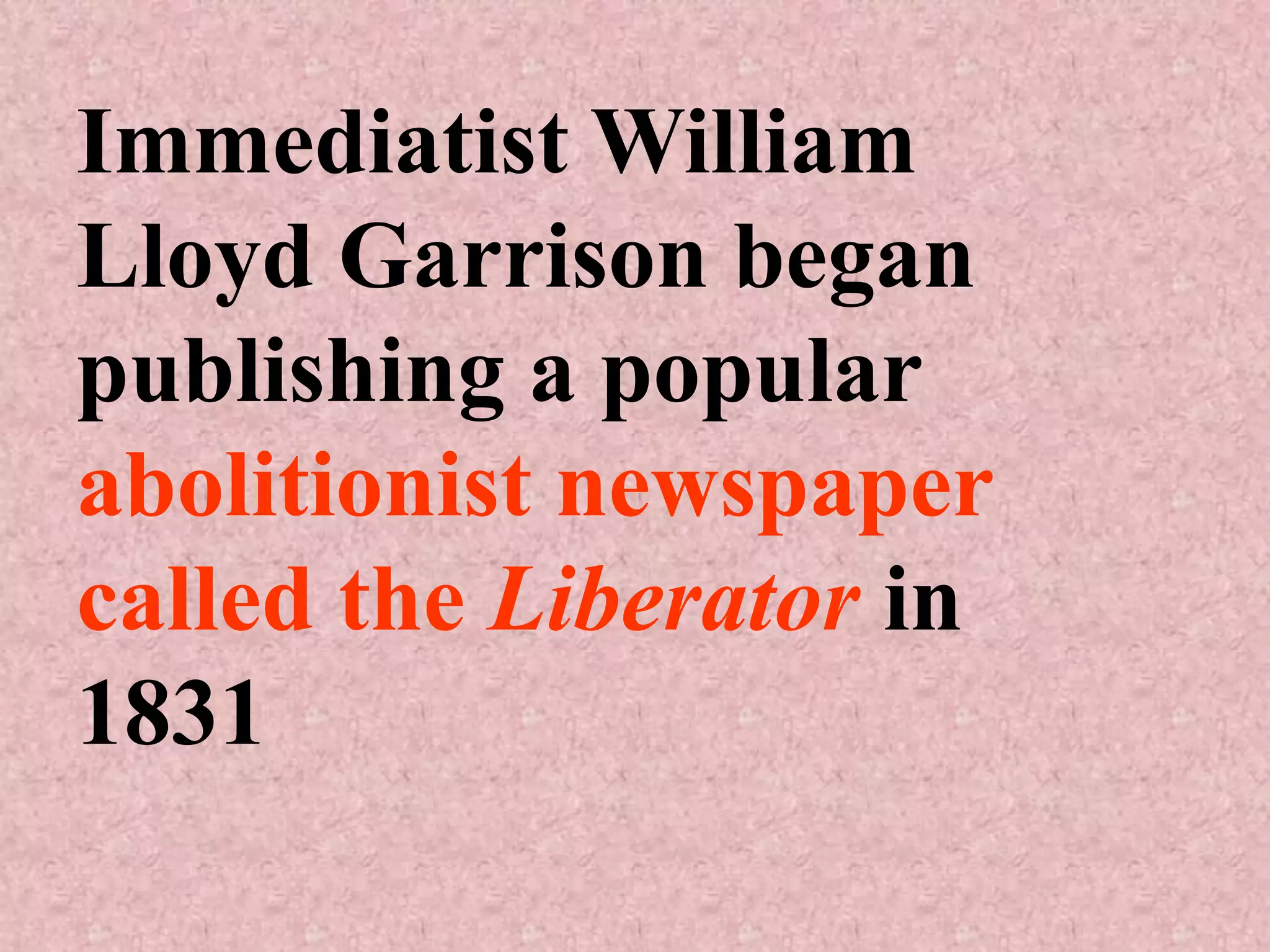 Immediatist William
Lloyd Garrison began
publishing a popular
abolitionist newspaper
called the Liberator in
1831
 