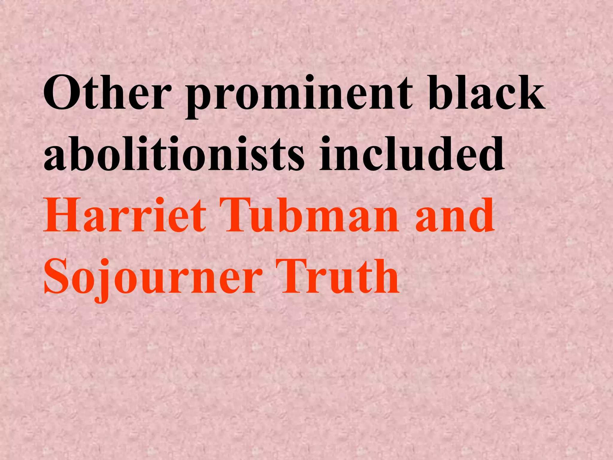 Other prominent black
abolitionists included
Harriet Tubman and
Sojourner Truth
 