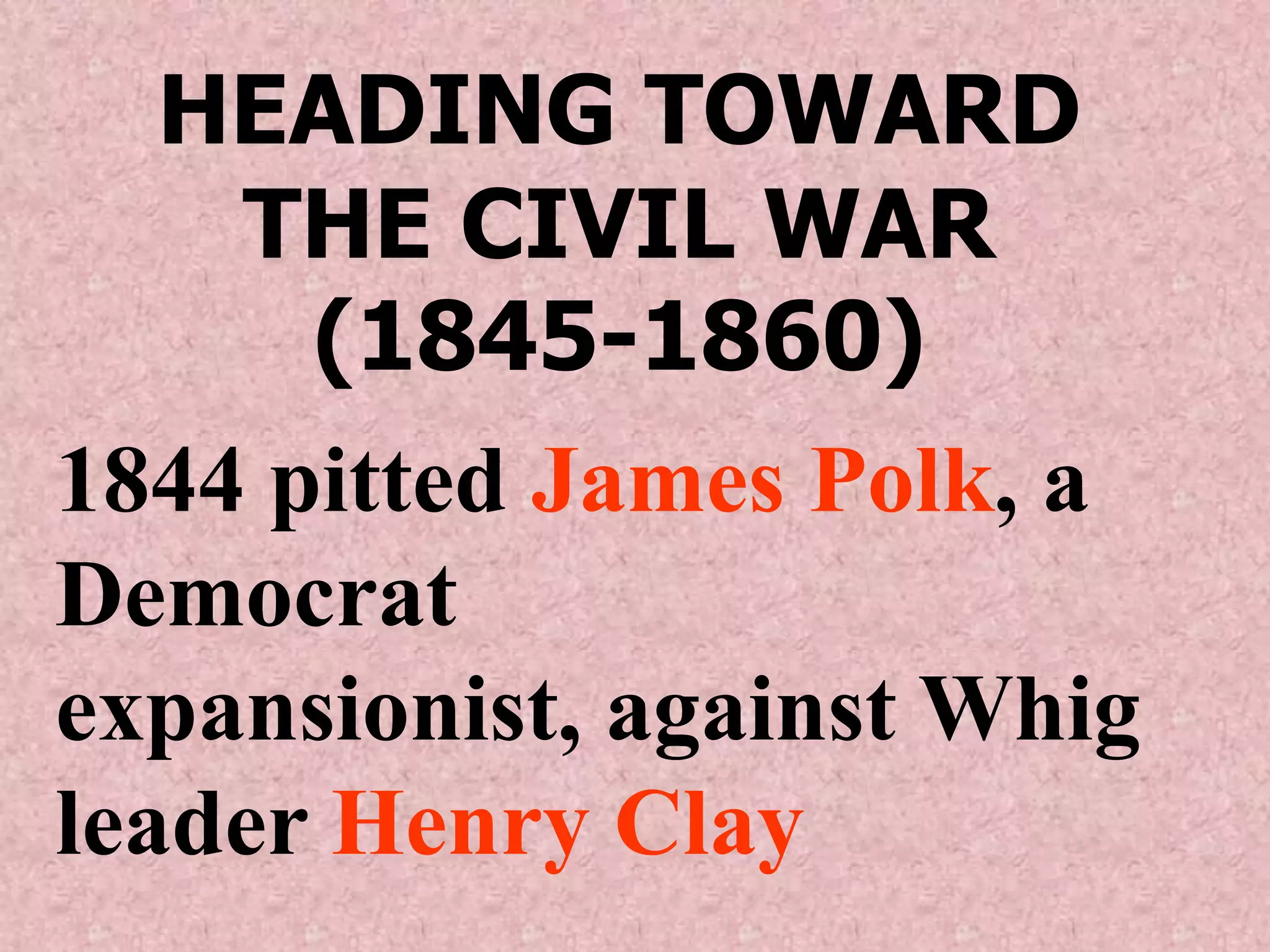 HEADING TOWARD
    THE CIVIL WAR
      (1845-1860)
1844 pitted James Polk, a
Democrat
expansionist, against Whig
leader Henry Clay
 