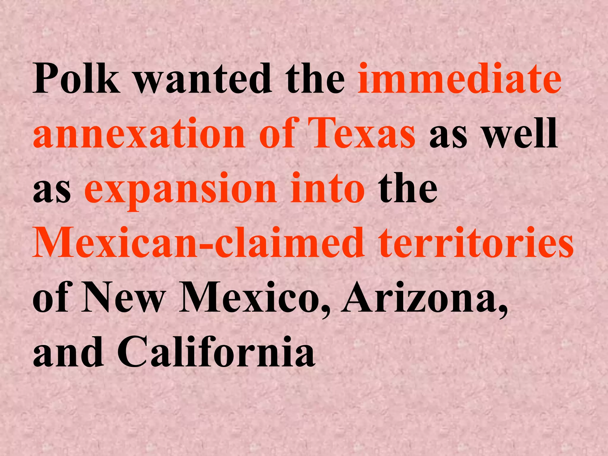 Polk wanted the immediate
annexation of Texas as well
as expansion into the
Mexican-claimed territories
of New Mexico, Arizona,
and California
 