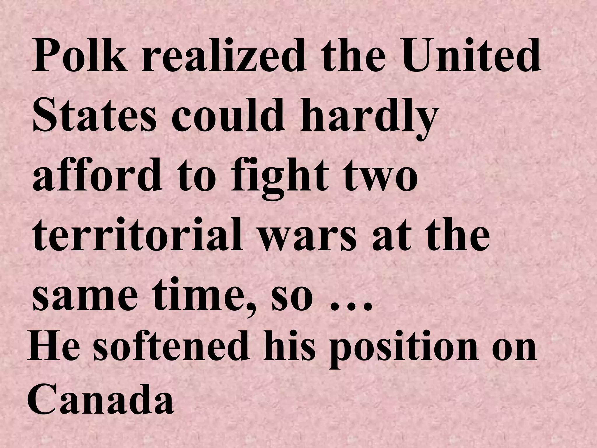 Polk realized the United
States could hardly
afford to fight two
territorial wars at the
same time, so …
He softened his position on
Canada
 