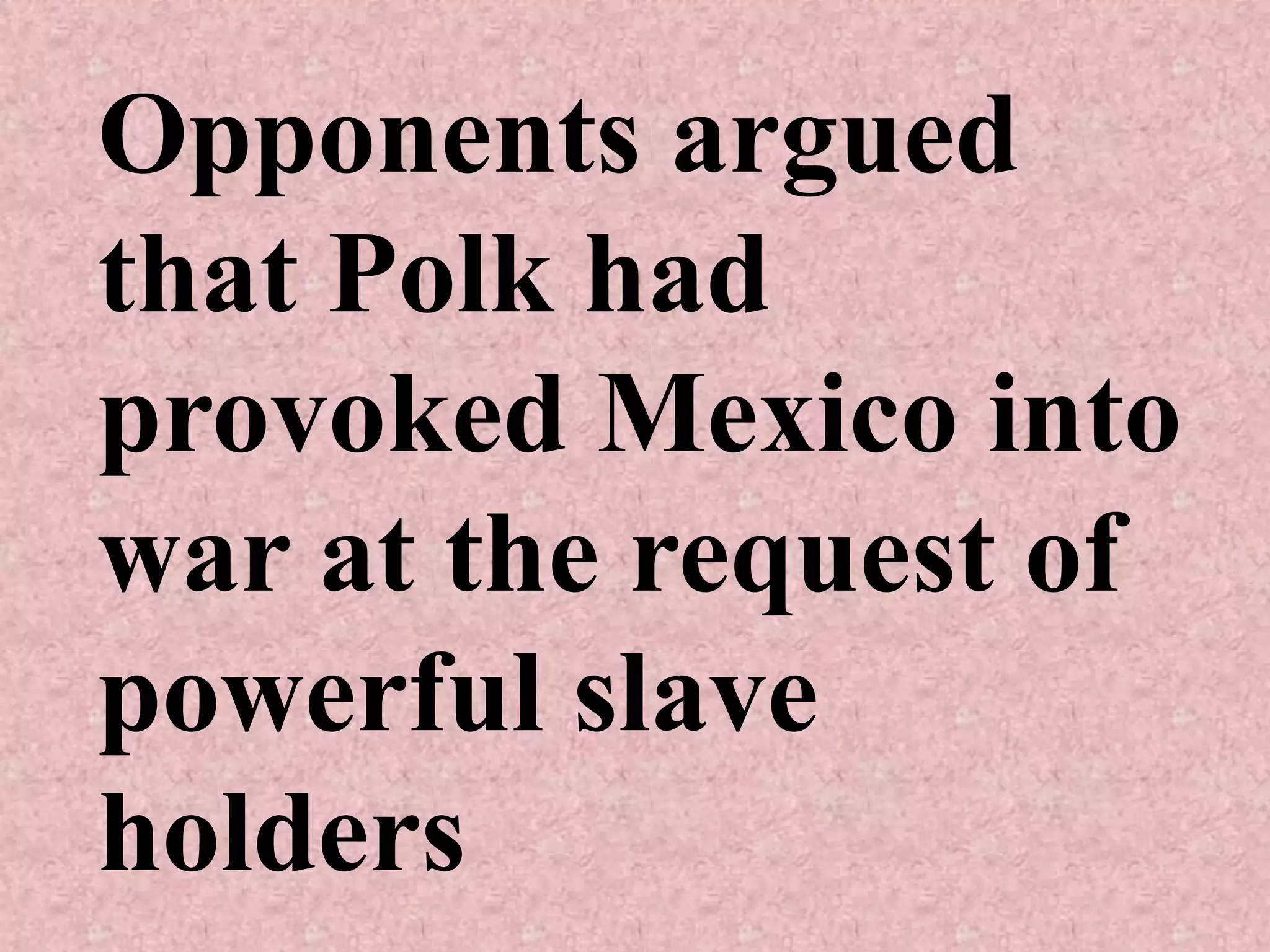 Opponents argued
that Polk had
provoked Mexico into
war at the request of
powerful slave
holders
 