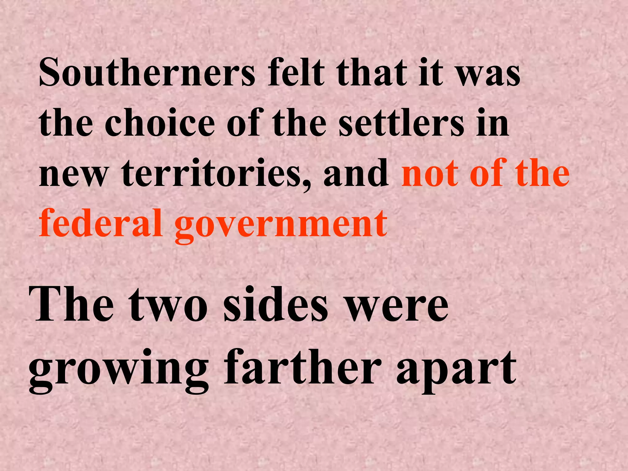 Southerners felt that it was
the choice of the settlers in
new territories, and not of the
federal government

The two sides were
growing farther apart
 