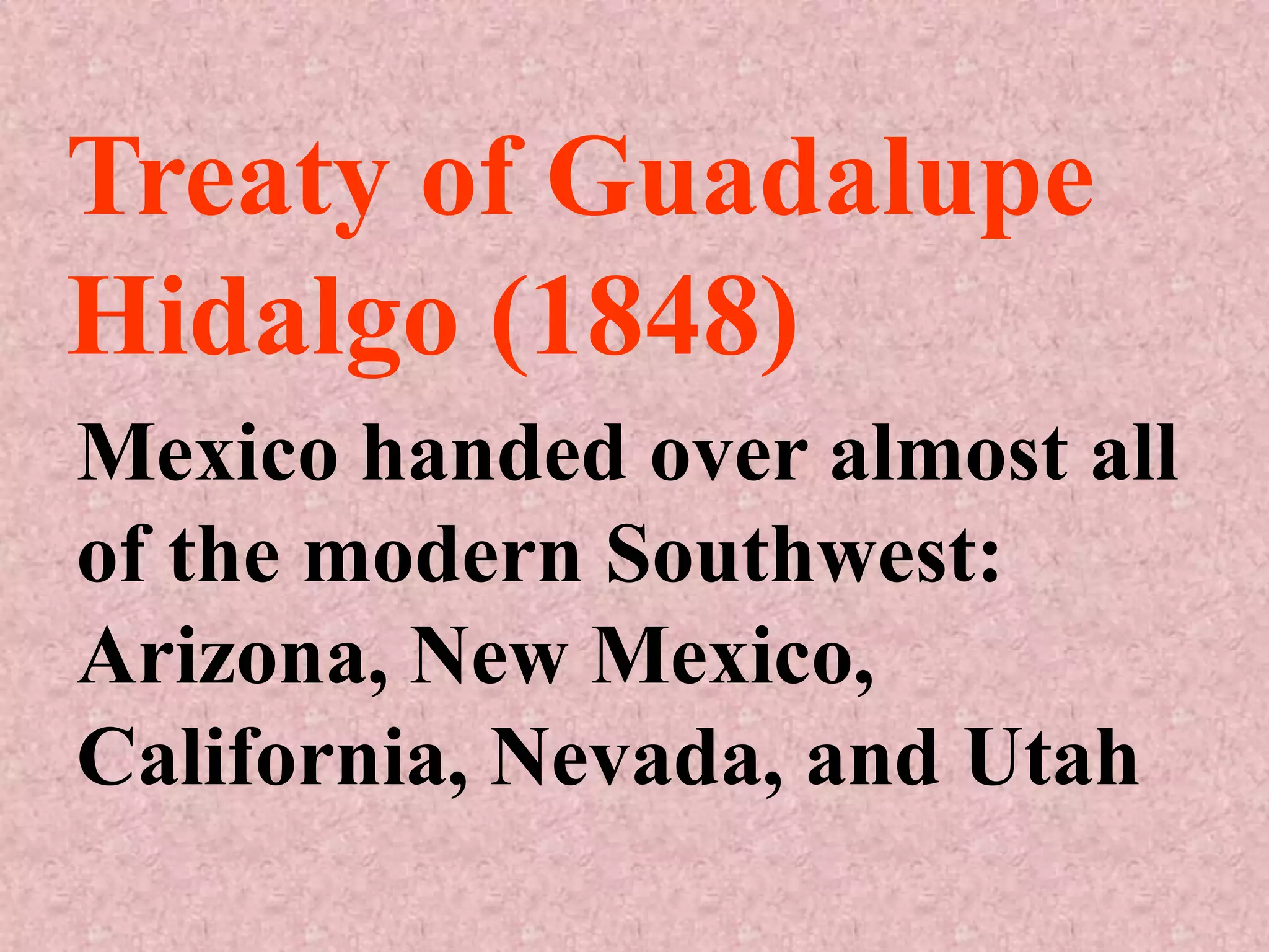 Treaty of Guadalupe
Hidalgo (1848)
Mexico handed over almost all
of the modern Southwest:
Arizona, New Mexico,
California, Nevada, and Utah
 
