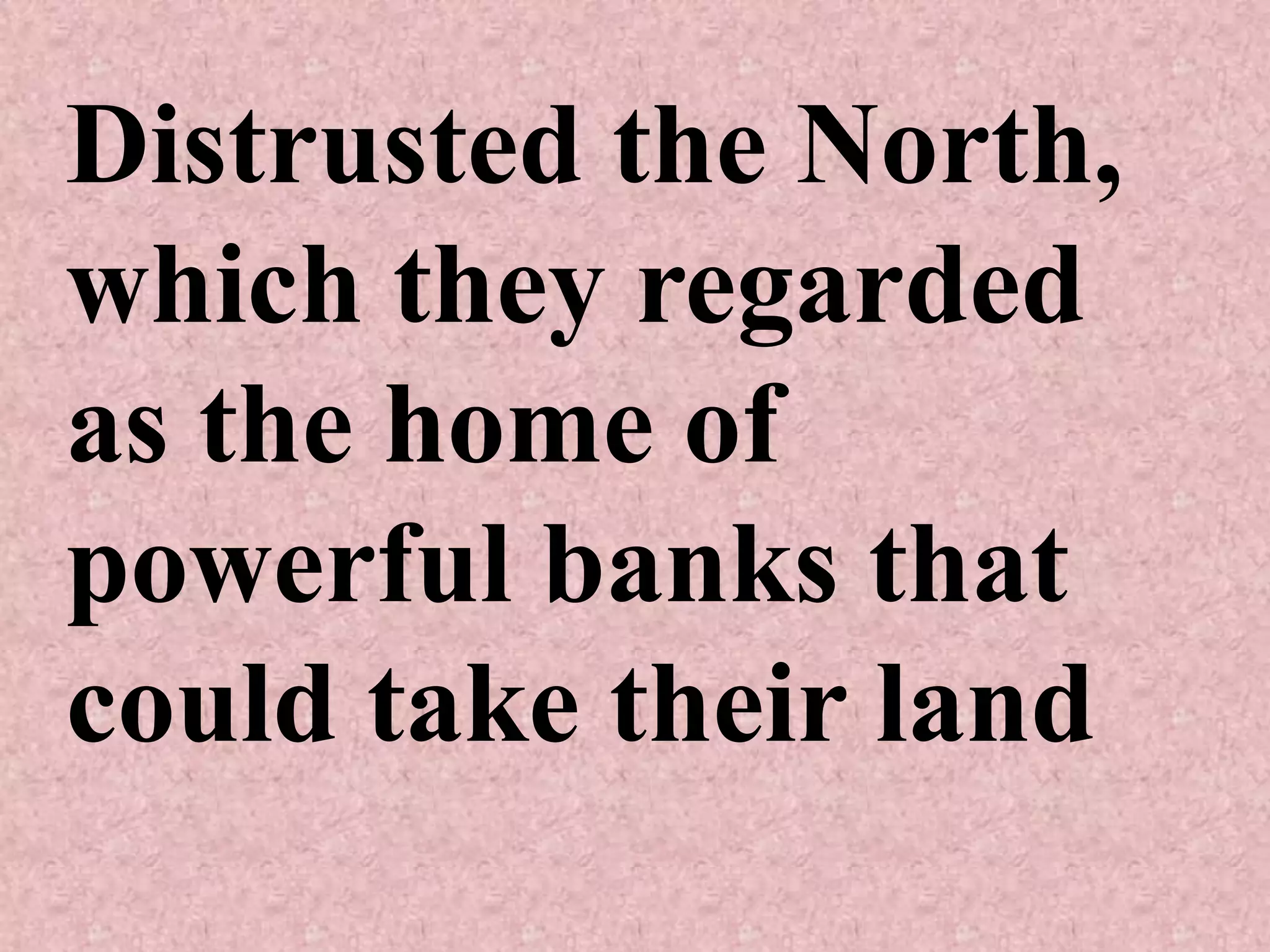 Distrusted the North,
which they regarded
as the home of
powerful banks that
could take their land
 