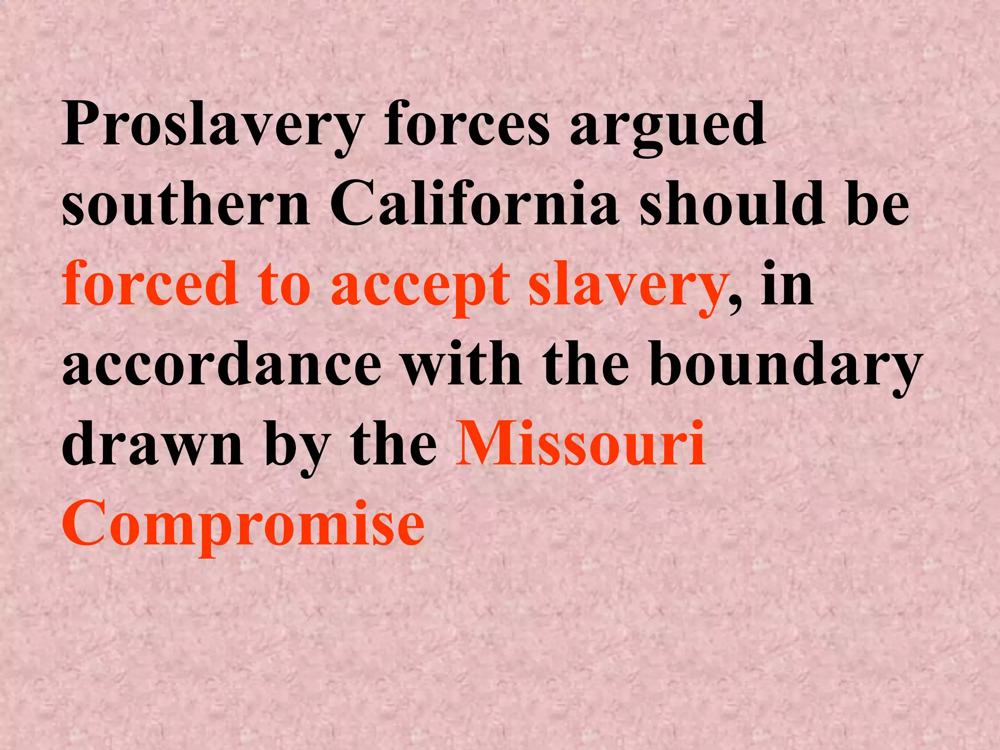 Proslavery forces argued
southern California should be
forced to accept slavery, in
accordance with the boundary
drawn by the Missouri
Compromise
 