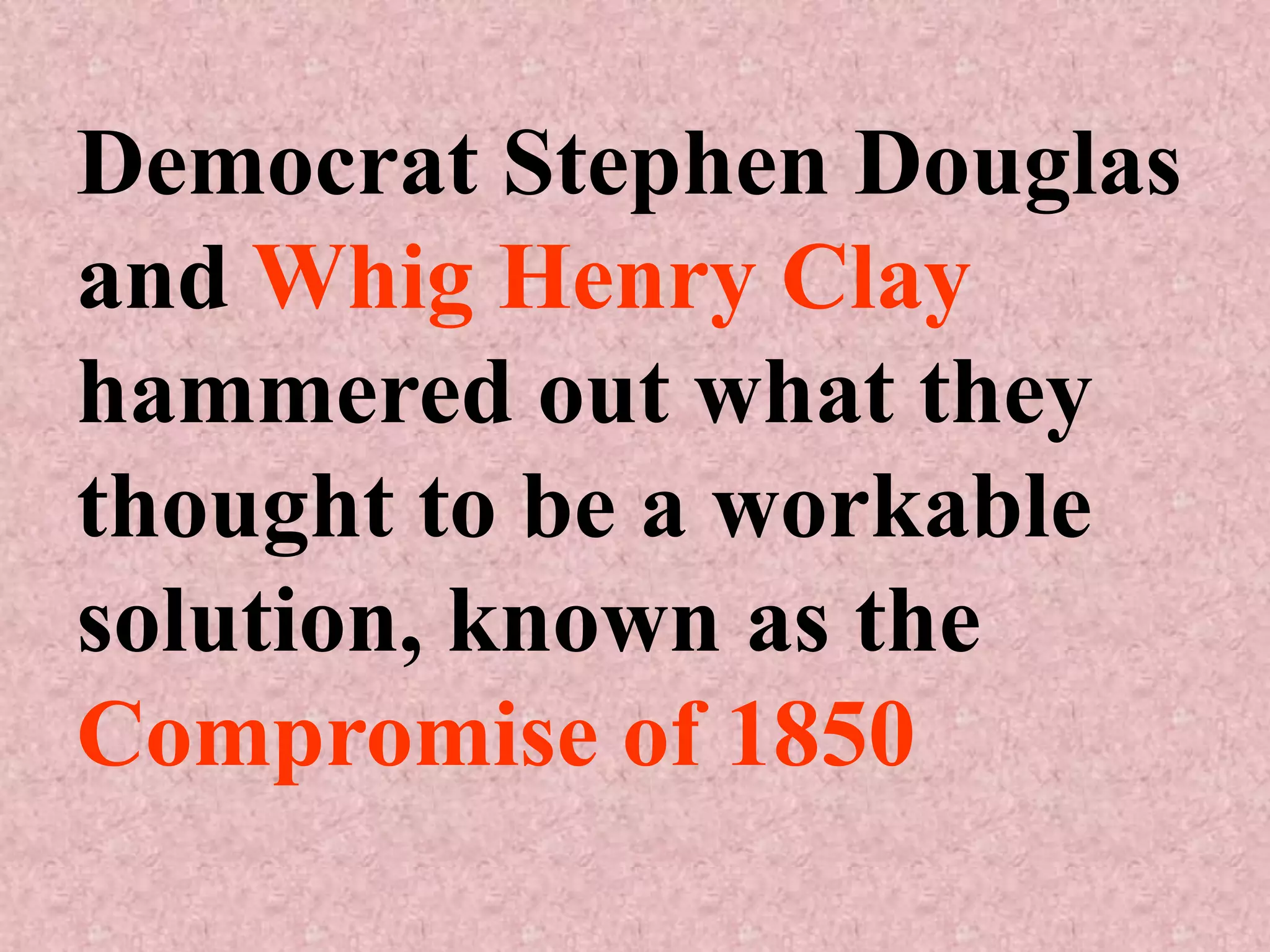 Democrat Stephen Douglas
and Whig Henry Clay
hammered out what they
thought to be a workable
solution, known as the
Compromise of 1850
 