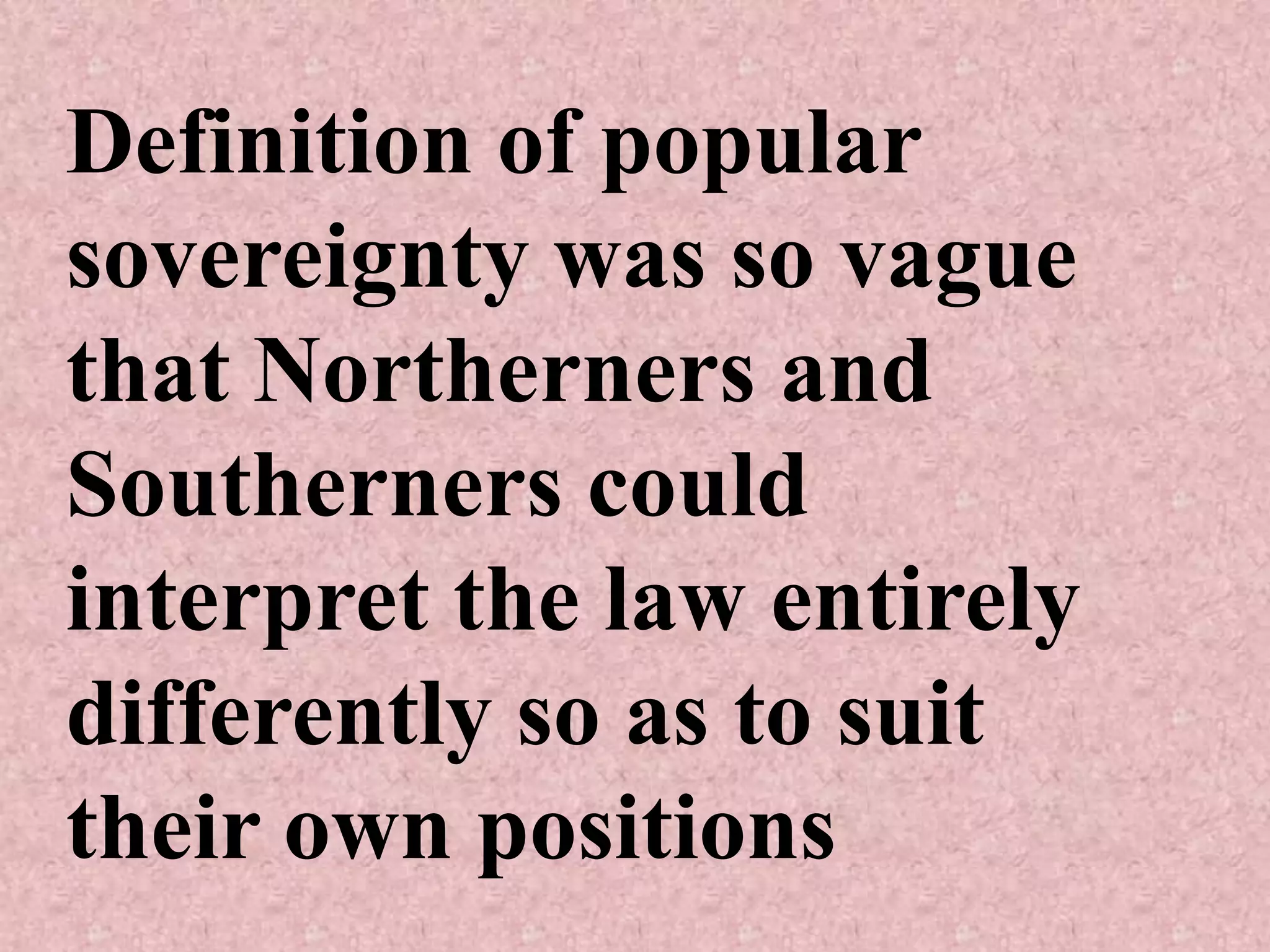 Definition of popular
sovereignty was so vague
that Northerners and
Southerners could
interpret the law entirely
differently so as to suit
their own positions
 