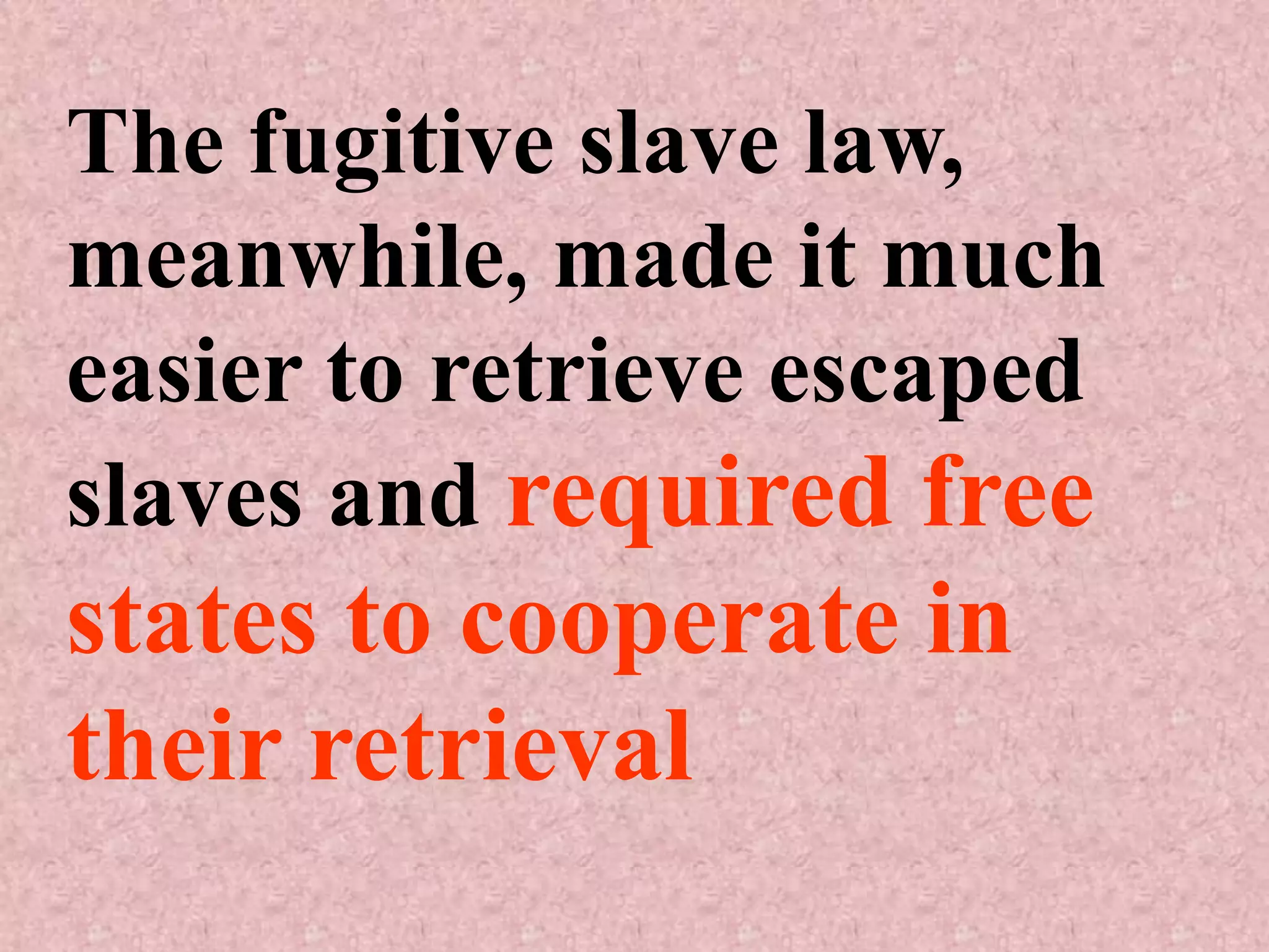 The fugitive slave law,
meanwhile, made it much
easier to retrieve escaped
slaves and required free
states to cooperate in
their retrieval
 
