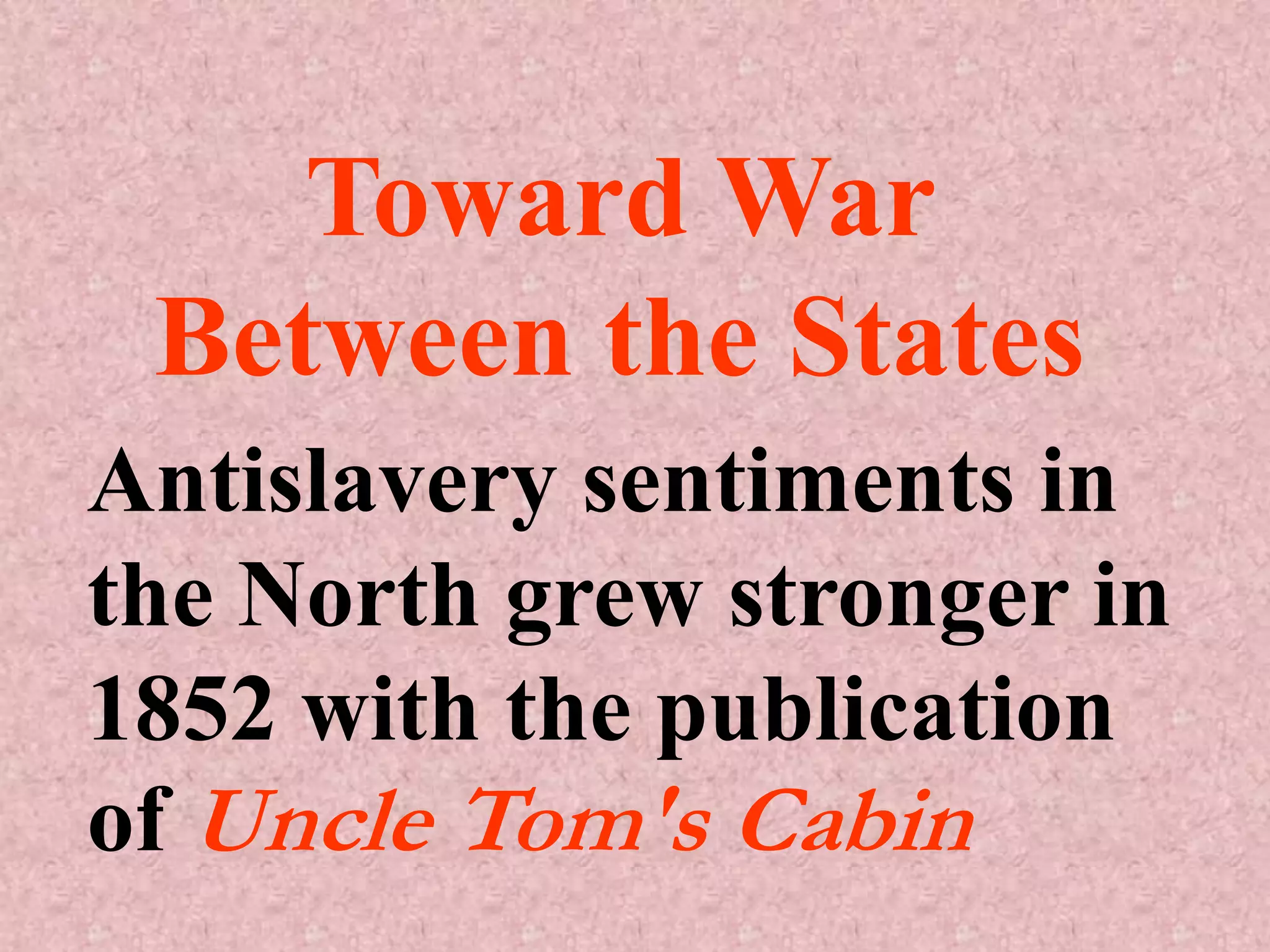 Toward War
 Between the States
Antislavery sentiments in
the North grew stronger in
1852 with the publication
of Uncle Tom's Cabin
 