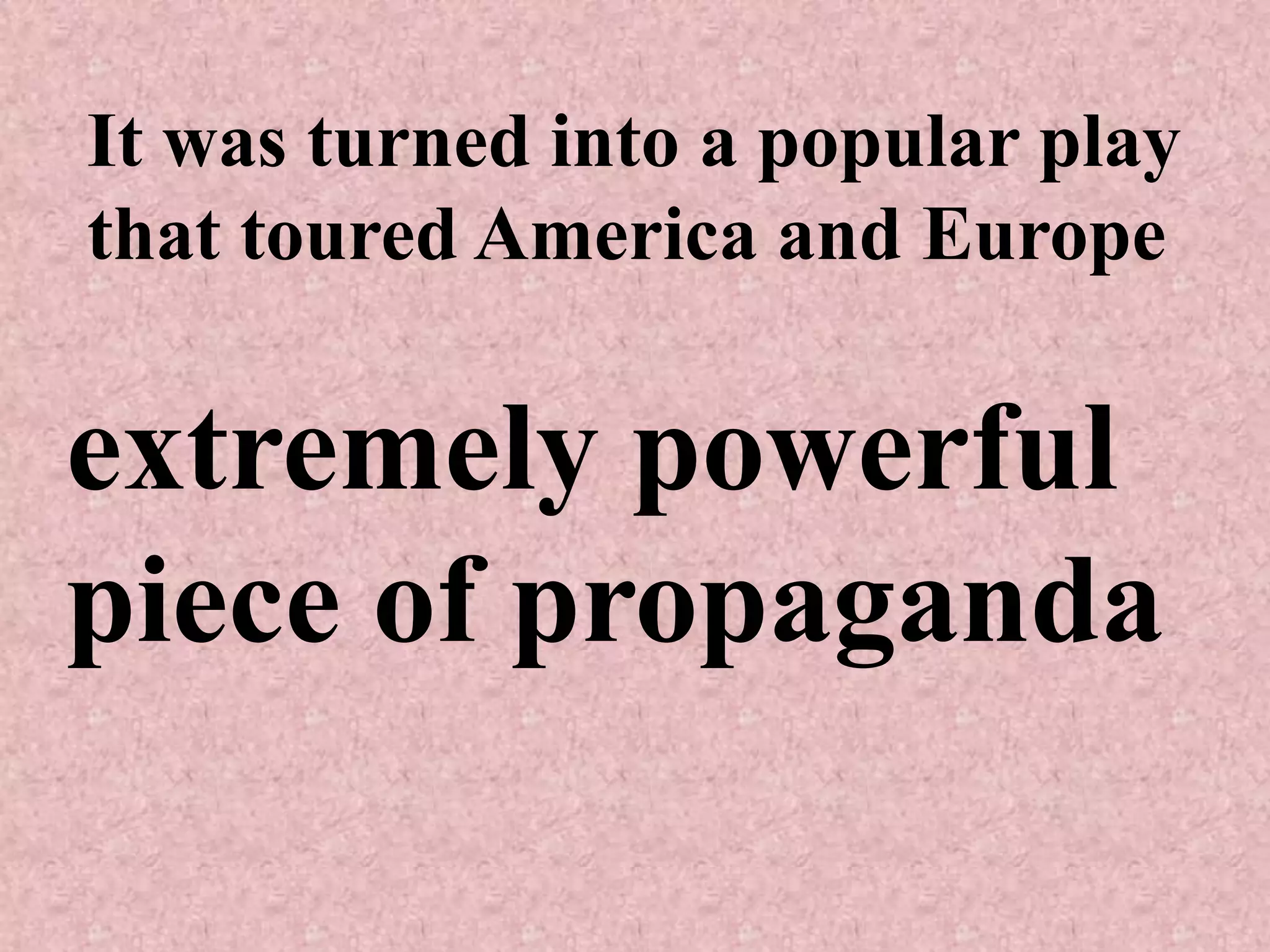 It was turned into a popular play
that toured America and Europe

extremely powerful
piece of propaganda
 