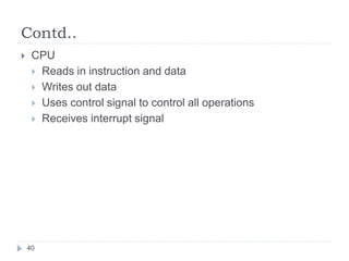 Contd.. 
 CPU 
 Reads in instruction and data 
 Writes out data 
 Uses control signal to control all operations 
 Receives interrupt signal 
40 
 