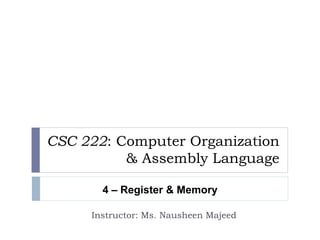 CSC 222: Computer Organization 
& Assembly Language 
4 – Register & Memory 
Instructor: Ms. Nausheen Majeed 
 