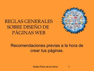 Koldo Parra de la Horra 1
REGLAS GENERALES
SOBRE DISEÑO DE
PÁGINAS WEB
Recomendaciones previas a la hora de
crear tus páginas.
 
