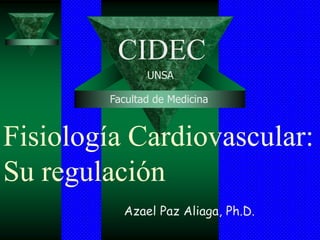 CIDEC
               UNSA

        Facultad de Medicina



Fisiología Cardiovascular:
Su regulación
          Azael Paz Aliaga, Ph.D.
 