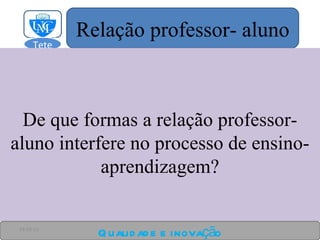 De que formas a relação professor-aluno interfere no processo de ensino-aprendizagem? Qualidade e inovação 24-03-11 Relação professor- aluno Tete  