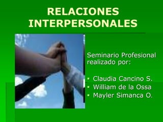 RELACIONES
INTERPERSONALES
Seminario Profesional
realizado por:
 Claudia Cancino S.
 William de la Ossa
 Mayler Simanca O.
 
