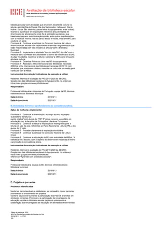 Avaliação da biblioteca escolar
Rede Bibliotecas Escolares | Sistema de Informação
MINISTÉRIO DA EDUCAÇÃO
Plano de melhoria 2020
400749 Escola Secundária de Alcácer do Sal
2019/12/17 13:17:31
3/6
biblioteca escolar com atividades que envolvem ativamente o aluno na
leitura e escrita (Dia da Poesia; Dia dos Namorados; Halloween; Dia da
Mulher, Dia de São Martinho, pausa letiva do agrupamento, entre outros),
levando-o a participar em exposições interativas e/ou atividades de
dinamização de leitura/escrita onde lhe é solicitado que deixe a sua
frase/verso/pequeno texto/ilustração/opinião, entre outras manifestações,
com o intuito de motivar, não só para a leitura e escrita, mas também, para
a cultura em geral.
Prioridade 4 - Continuar a participar no Concurso Nacional de Leitura,
dinamizando as leituras e as capacidades de escrita e argumentação que
estão relacionadas com esta iniciativa e articular com a Biblioteca
Municipal.
Prioridade 5 - Implementar a atividade "livro do mês/DVD do mês" com o
intuito de dar a conhecer aos utilizadores o acervo da biblioteca da ESAS,
divulgar novidades, incentivar a leitura e valorizar a Sétima arte enquanto
atividade cultural.
Prioridade 6 - Dinamizar Feiras do Livro nas BE do agrupamento.
Prioridade 7 - Assinalar o Mês Internacional das Bibliotecas Escolares
(MIBE) e o Dia Internacional das Bibliotecas Escolares (28/10/19) com
atividades que promovam a leitura, a escrita e a cultura de um modo geral
e articular com a RBSal.
Instrumentos de avaliação/ indicadores de execução a utilizar
Relatórios internos de avaliação do PAA 2019-2020 da BE/CRE;
Google sites das bibliotecas escolares do Agrupamento, no endereço:
https://sites.google.com/aeas.pt/bibliotecas/.
Responsáveis
Professora bibliotecária e docentes de Português, equipa da BE, técnicos
e bibliotecária da Biblioteca Municipal.
2019/9/13
Data de início
2021/5/31
Data de conclusão
B.2 Atividades de treino e aprofundamento da competência leitora.
Ações de melhoria a implementar
Prioridade 1 - Continuar a dinamização, ao longo do ano, do projeto
"Laboratório de leitura e
escrita criativa" com alunos do 1º/2º/ 3º ciclos e ensino secundário em
articulação com a disciplina de Português e Literatura Portuguesa.
Prioridade 2 - Continuar a efetuar a requisição de monografias para a
leitura em sala de aula, referentes ao Plano Nacional de Leitura (PNL), dos
alunos do 3º ciclo.
Prioridade 3 - Proceder diariamente à requisição domiciliária.
Prioridade 4 - Continuar a participar no Concurso Nacional de Leitura
(CNL).
Prioridade 5 - Continuar a articulação da BE com a atividade da RBSal, "A
biblioteca vai à escola", com o objetivo de desenvolver iniciativas de treino
e promoção da competência leitora.
Instrumentos de avaliação/ indicadores de execução a utilizar
Relatórios internos de avaliação do PAA 2019-2020 da BE/CRE;
Google sites das bibliotecas escolares do Agrupamento, no endereço:
https://sites.google.com/aeas.pt/bibliotecas/;
referencial "Aprender com a biblioteca escolar".
Responsáveis
Professora bibliotecária, equipa da BE, técnicos e bibliotecária da
Biblioteca Municipal.
2019/9/13
Data de início
2021/5/31
Data de conclusão
C. Projetos e parcerias
Problemas identificados
Manter as parcerias atuais e estabelecer, se necessário, novas parcerias
promovendo o envolvimento em projetos.
Manter e se possível aumentar a participação dos Pais/EE e famílias em
atividades conjuntas. Promover a a participação de encarregados de
educação na vida da biblioteca escolar (ações de voluntariado e
colaboração dos encarregados de educação em atividades desenvolvidas
 