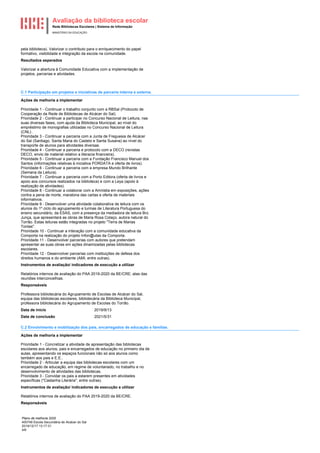 Avaliação da biblioteca escolar
Rede Bibliotecas Escolares | Sistema de Informação
MINISTÉRIO DA EDUCAÇÃO
Plano de melhoria 2020
400749 Escola Secundária de Alcácer do Sal
2019/12/17 13:17:31
4/6
pela biblioteca). Valorizar o contributo para o enriquecimento do papel
formativo, visibilidade e integração da escola na comunidade.
Resultados esperados
Valorizar a abertura à Comunidade Educativa com a implementação de
projetos, parcerias e atividades.
C.1 Participação em projetos e iniciativas de parceria interna e externa.
Ações de melhoria a implementar
Prioridade 1 - Continuar o trabalho conjunto com a RBSal (Protocolo de
Cooperação da Rede de Bibliotecas de Alcácer do Sal).
Prioridade 2 - Continuar a participar no Concurso Nacional de Leitura, nas
suas diversas fases, com ajuda da Biblioteca Municipal, ao nível do
empréstimo de monografias utilizadas no Concurso Nacional de Leitura
(CNL) .
Prioridade 3 - Continuar a parceria com a Junta de Freguesia de Alcácer
do Sal (Santiago, Santa Maria do Castelo e Santa Susana) ao nível do
transporte de alunos para atividades diversas.
Prioridade 4 - Continuar a parceria e protocolo com a DECO (revistas
DECO, envio de material relativo a literacia financeira).
Prioridade 5 - Continuar a parceria com a Fundação Francisco Manuel dos
Santos (informações relativas à iniciativa PORDATA e oferta de livros).
Prioridade 6 - Continuar a parceria com a empresa Mundo Brilhante
(Semana da Leitura).
Prioridade 7 - Continuar a parceria com a Porto Editora (oferta de livros e
apoio aos concursos realizados na biblioteca) e com a Leya (apoio à
realização de atividades).
Prioridade 8 - Continuar a colaborar com a Amnistia em exposições, ações
contra a pena de morte, maratona das cartas e oferta de materiais
informativos.
Prioridade 9 - Desenvolver uma atividade colaborativa de leitura com os
alunos do 1º ciclo do agrupamento e turmas de Literatura Portuguesa do
ensino secundário, da ESAS, com a presença da mediadora de leitura Brú
Junça, que apresentará as obras de Maria Rosa Colaço, autora natural do
Torrão. Estas leituras estão integradas no projeto "Terra de Marias
Tontas".
Prioridade 10 - Continuar a interação com a comunidade educativa da
Comporta na realização do projeto Infon@utas da Comporta.
Prioridade 11 - Desenvolver parcerias com autores que pretendam
apresentar as suas obras em ações dinamizadas pelas bibliotecas
escolares.
Prioridade 12 - Desenvolver parcerias com instituições de defesa dos
direitos humanos e do ambiente (AMI, entre outras).
Instrumentos de avaliação/ indicadores de execução a utilizar
Relatórios internos de avaliação do PAA 2019-2020 da BE/CRE; atas das
reuniões interconcelhias.
Responsáveis
Professora bibliotecária do Agrupamento de Escolas de Alcácer do Sal,
equipa das bibliotecas escolares, bibliotecária da Biblioteca Municipal,
professora bibliotecária do Agrupamento de Escolas do Torrão.
2019/9/13
Data de início
2021/5/31
Data de conclusão
C.2 Envolvimento e mobilização dos pais, encarregados de educação e famílias.
Ações de melhoria a implementar
Prioridade 1 - Concretizar a atividade de apresentação das bibliotecas
escolares aos alunos, pais e encarregados de educação no primeiro dia de
aulas, apresentando os espaços funcionais não só aos alunos como
também aos pais e E.E..
Prioridade 2 - Articular a equipa das bibliotecas escolares com um
encarregado de educação, em regime de voluntariado, no trabalho e no
desenvolvimento de atividades das bibliotecas.
Prioridade 3 - Convidar os pais a estarem presentes em atividades
específicas ("Castanha Literária", entre outras).
Instrumentos de avaliação/ indicadores de execução a utilizar
Relatórios internos de avaliação do PAA 2019-2020 da BE/CRE.
Responsáveis
 