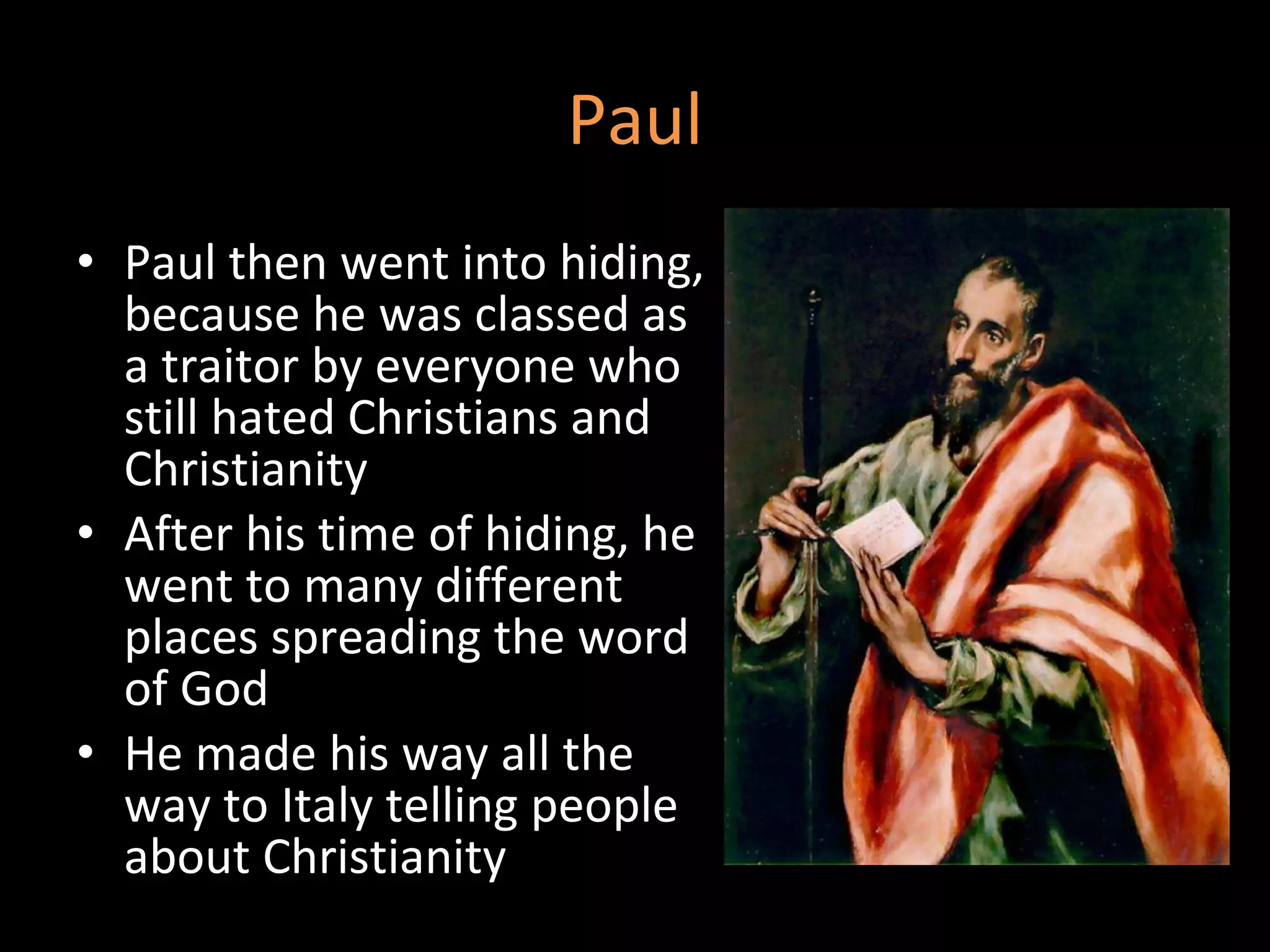 Paul Paul then went into hiding, because he was classed as a traitor by everyone who still hated Christians and Christianity  After his time of hiding, he went to many different places spreading the word of God  He made his way all the way to Italy telling people about Christianity  