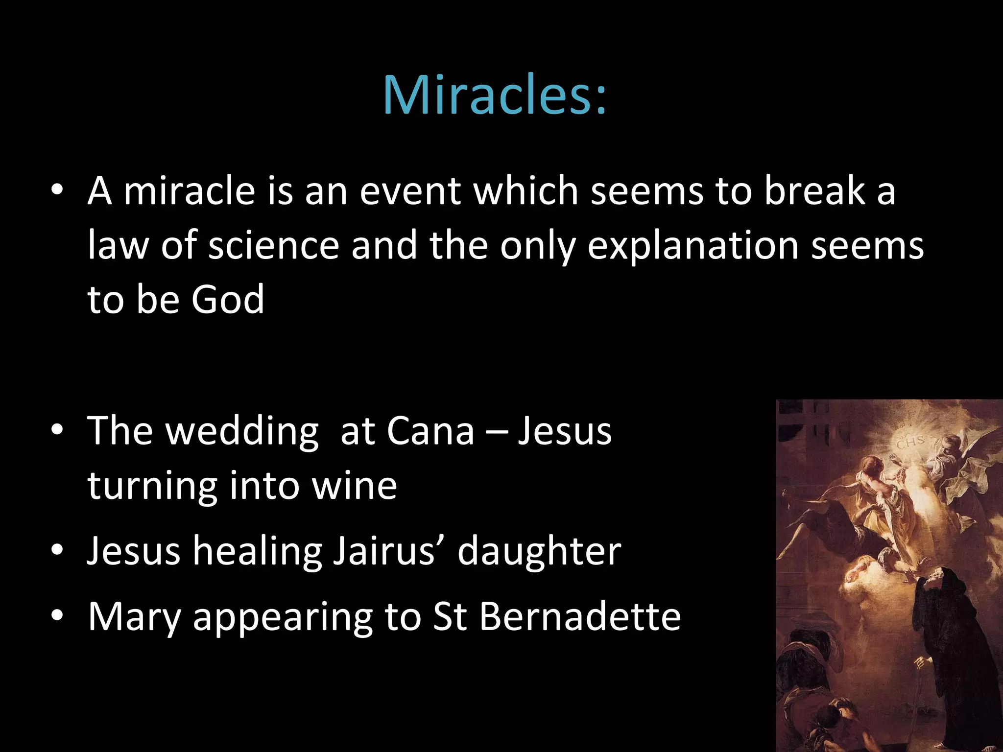 Miracles:   A miracle is an event which seems to break a law of science and the only explanation seems to be God The wedding  at Cana – Jesus turning into wine Jesus healing Jairus’ daughter Mary appearing to St Bernadette 