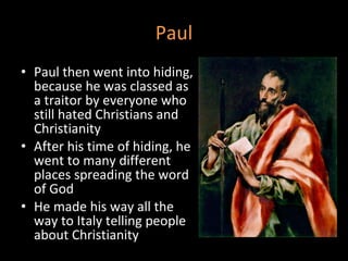Paul Paul then went into hiding, because he was classed as a traitor by everyone who still hated Christians and Christianity  After his time of hiding, he went to many different places spreading the word of God  He made his way all the way to Italy telling people about Christianity  