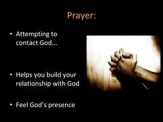 Prayer: Attempting to contact God...  Helps you build your relationship with God Feel God’s presence  
