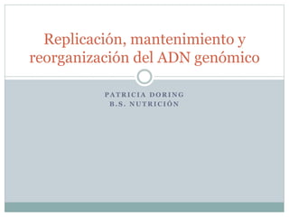 P A T R I C I A D O R I N G
B . S . N U T R I C I Ó N
Replicación, mantenimiento y
reorganización del ADN genómico
 